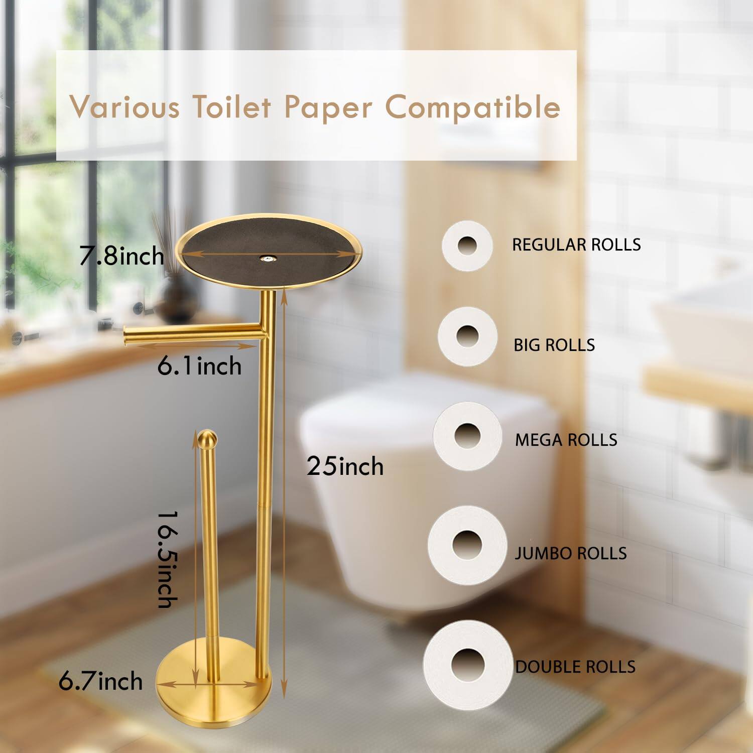Various Toilet Paper Compatible

- REGULAR ROLLS: 7.8 inch
- BIG ROLLS: 6.1 inch
- MEGA ROLLS: 25 inch
- JUMBO ROLLS: 16.5 inch
- DOUBLE ROLLS: 6.7 inch