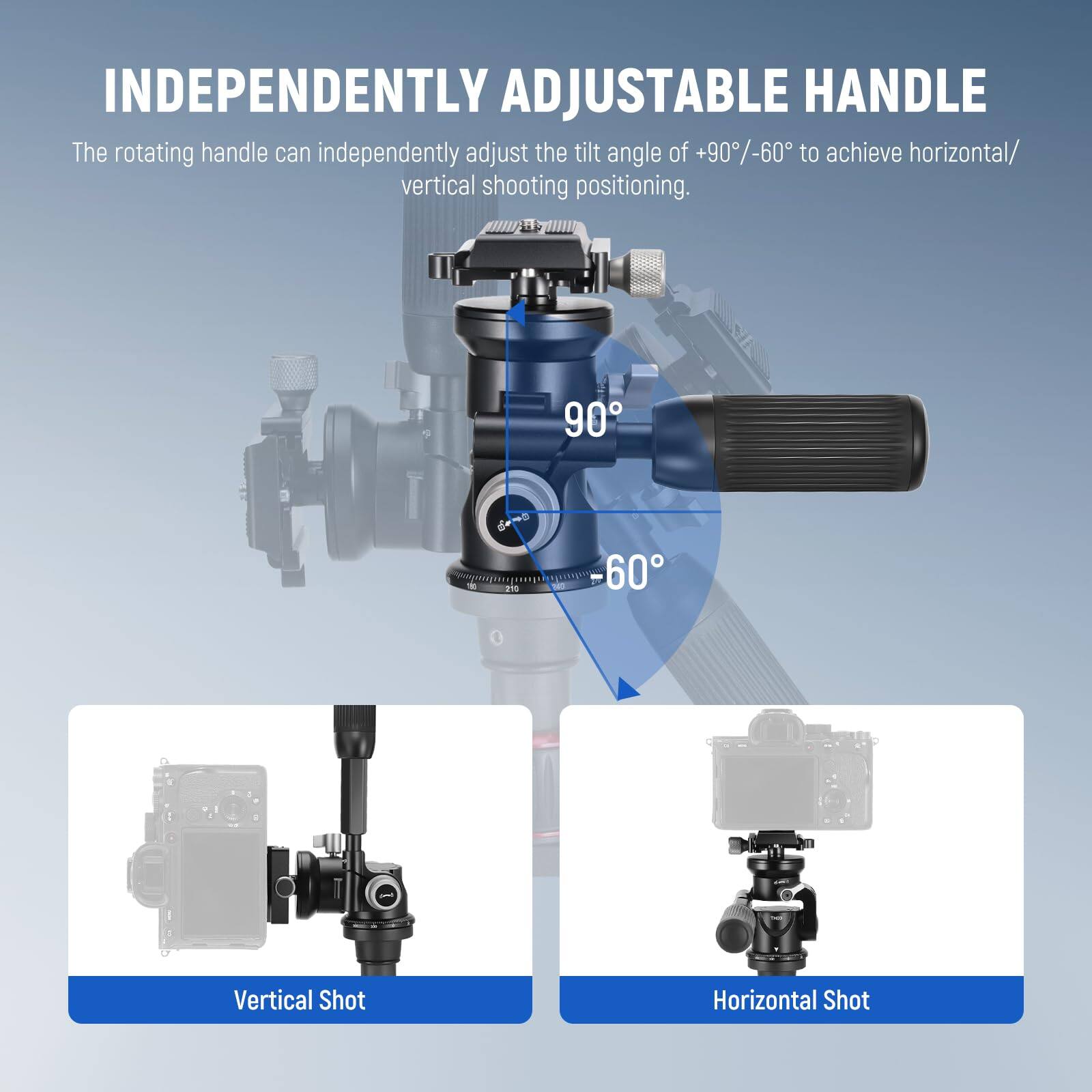 INDEPENDENTLY ADJUSTABLE HANDLE

The rotating handle can independently adjust the tilt angle of +90°/-60° to achieve horizontal/vertical shooting positioning.

90°  
-60°

Vertical Shot  
Horizontal Shot