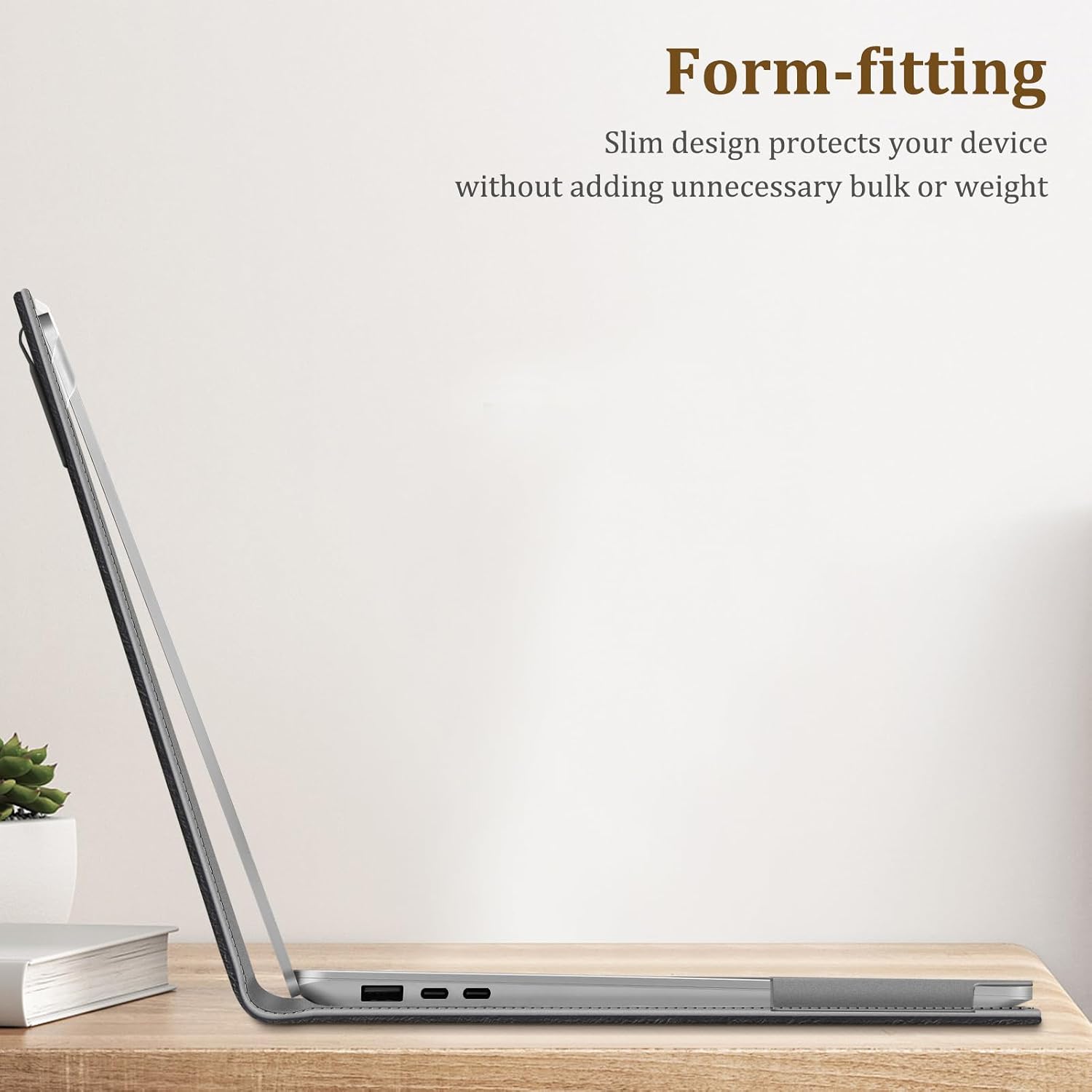 Form-fitting  
Slim design protects your device without adding unnecessary bulk or weight
