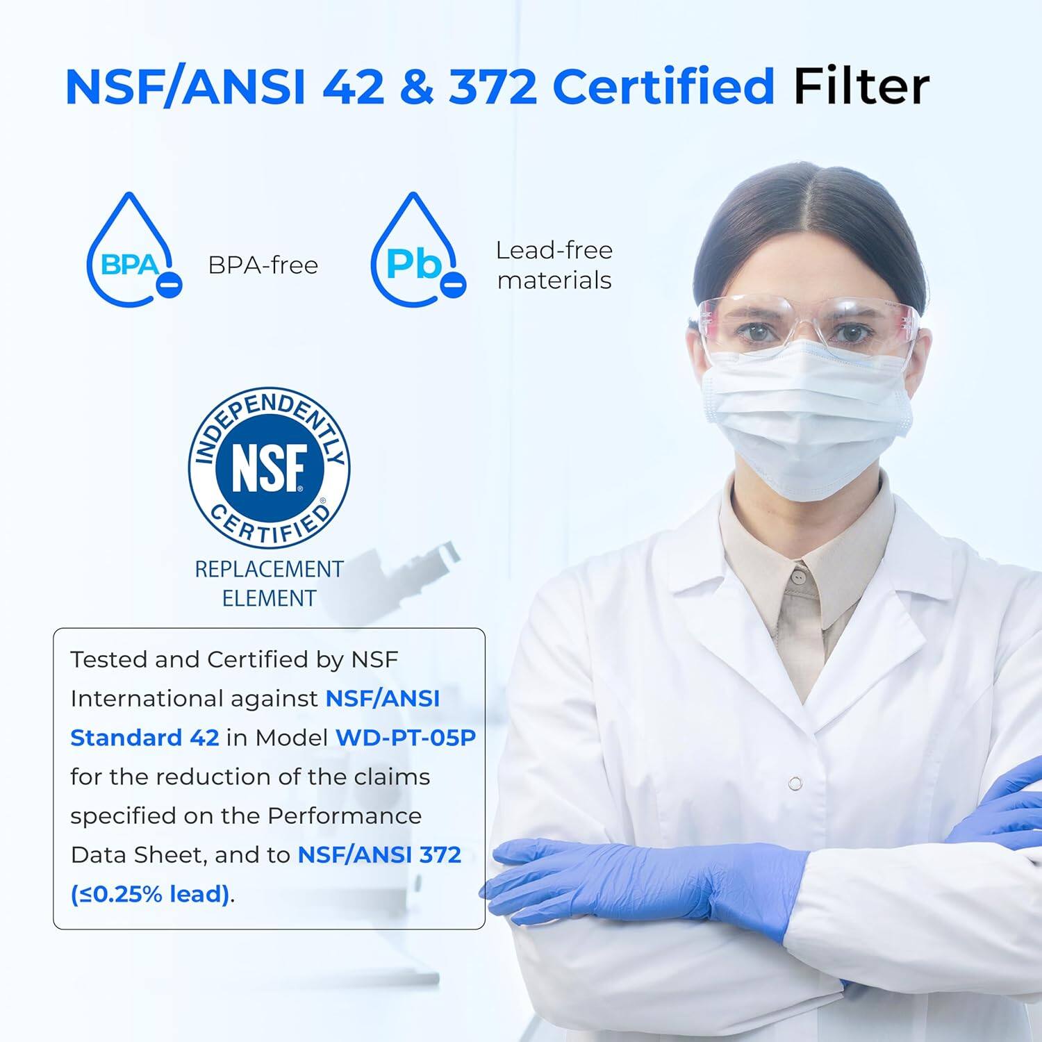 NSF/ANSI 42 & 372 Certified Filter  
BPA-free | Lead-free materials  

INDEPENDENTLY  
NSF  
CERTIFIED  
REPLACEMENT  
ELEMENT  

Tested and Certified by NSF International against NSF/ANSI Standard 42 in Model WD-PT-05P for the reduction of the claims specified on the Performance Data Sheet, and to NSF/ANSI 372 (<0.25% lead).
