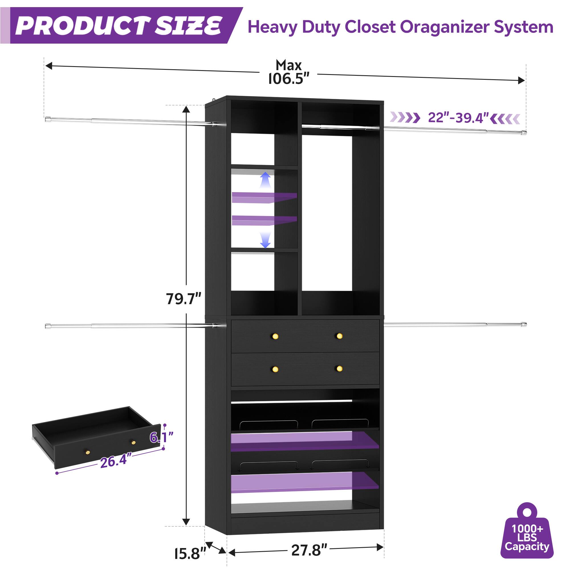 PRODUCT SIZE  
Heavy Duty Closet Organizer System  
Max 106.5"  
22"-39.4"  
79.7"  
6.1"  
1"  
26.4"  
15.8"  
27.8"  
1000+ LBS Capacity