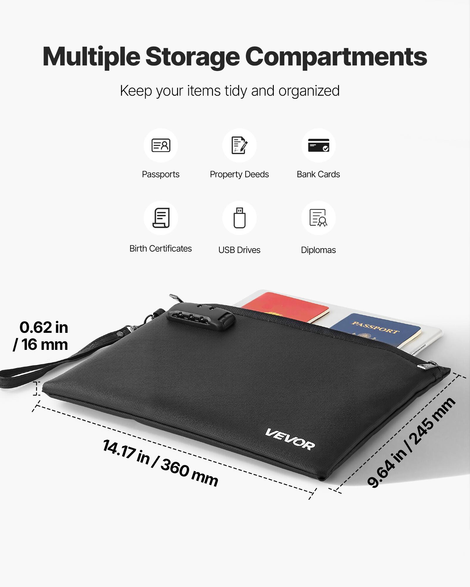 Multiple Storage Compartments  
Keep your items tidy and organized  

Passports  
Property Deeds  
Bank Cards  
Birth Certificates  
USB Drives  
Diplomas  

0.62 in / 16 mm  
14.17 in / 360 mm  
9.64 in / 245 mm  

VEVOR