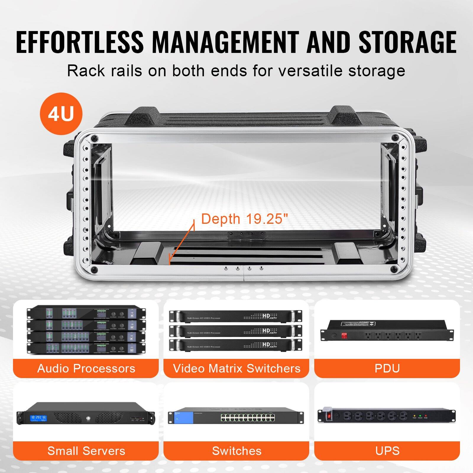 EFFORTLESS MANAGEMENT AND STORAGE  
Rack rails on both ends for versatile storage  

4U  
Depth 19.25"  

Audio Processors  
Video Matrix Switchers  
PDU  
Small Servers  
Switches  
UPS