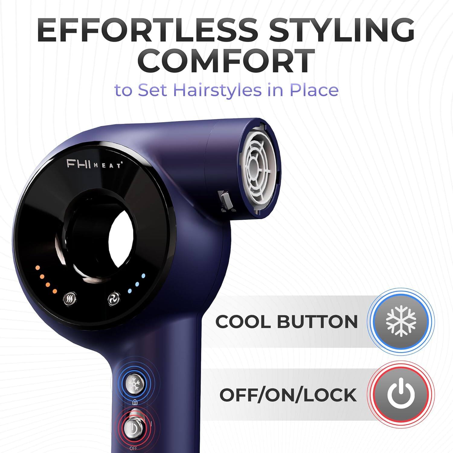 EFFORTLESS STYLING COMFORT  
to Set Hairstyles in Place  

FHI HEAT  

COOL BUTTON  
OFF/ON/LOCK