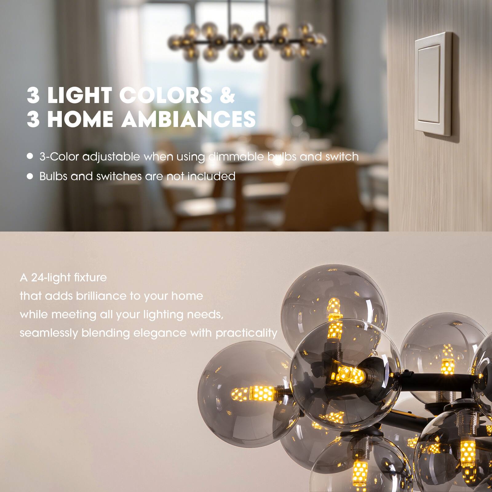 3 LIGHT COLORS & 3 HOME AMBIANCES

- 3-Color adjustable when using dimmable bulbs and switch
- Bulbs and switches are not included

A 24-light fixture that adds brilliance to your home while meeting all your lighting needs, seamlessly blending elegance with practicality