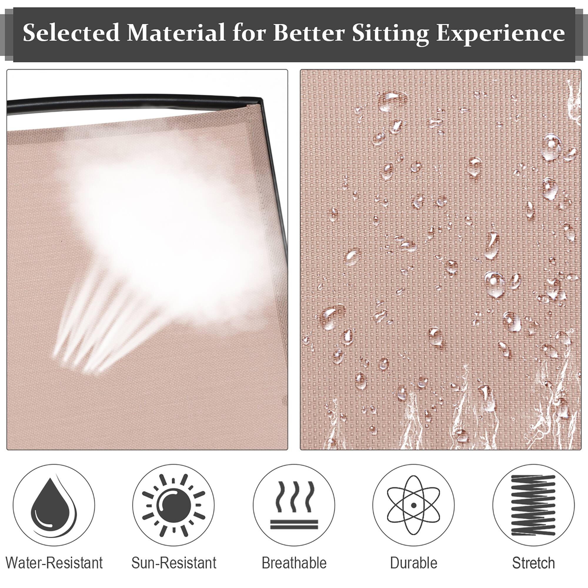 Selected Material for Better Sitting Experience

Water-Resistant
Sun-Resistant
Breathable
Durable
Stretch