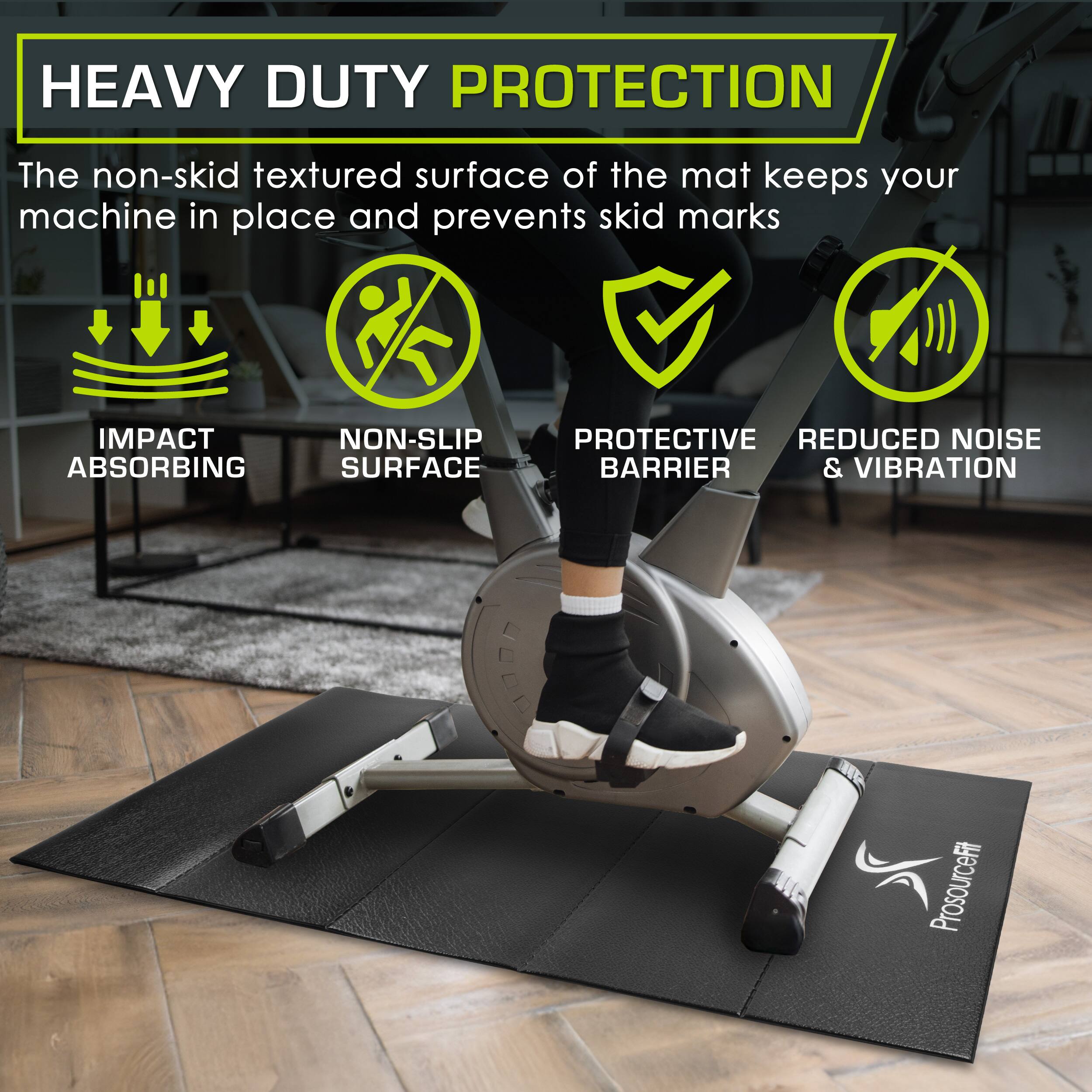 HEAVY DUTY PROTECTION
The non-skid textured surface of the mat keeps your machine in place and prevents skid marks
IMPACT ABSORBING
NON-SLIP SURFACE
PROTECTIVE BARRIER
REDUCED NOISE & VIBRATION
ProsourceFit