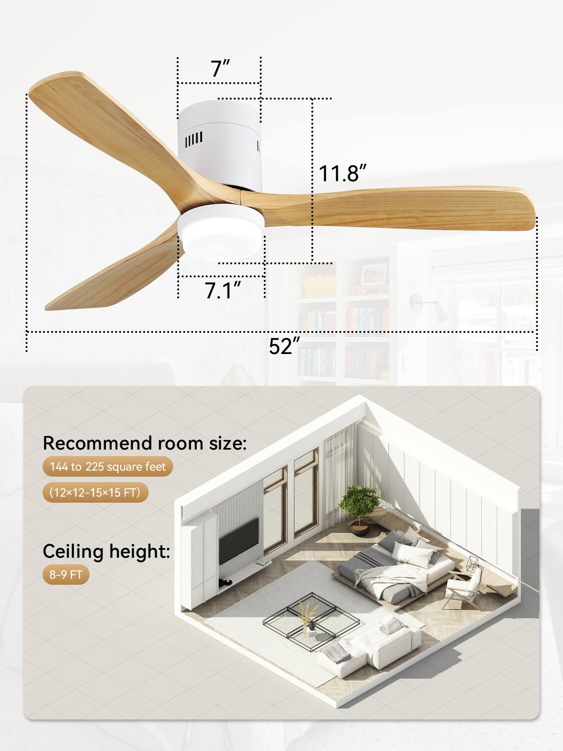 7"  
11.8"  
7.1"  
52"  

Recommend room size:  
144 to 225 square feet (12x12-15x15 FT)  

Ceiling height:  
8-9 FT
