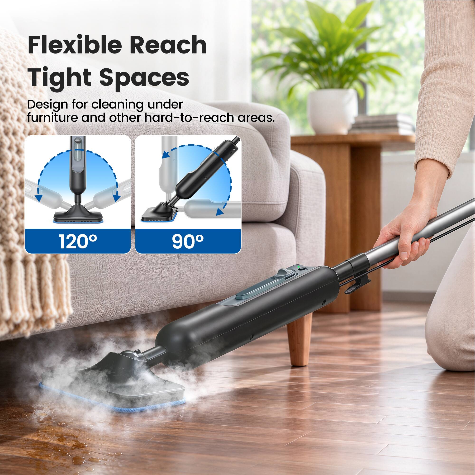 Flexible Reach Tight Spaces  
Design for cleaning under furniture and other hard-to-reach areas.  
120°  
90°