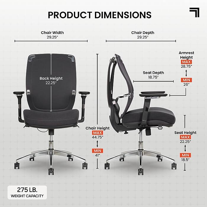 PRODUCT DIMENSIONS  
Chair Width: 29.25"  
Chair Depth: 29.25"  
Back Height: 22.25"  
Seat Depth: 18.75"  
Armrest Height: MAX 28.75" MIN 26"  
Chair Height: MAX 44.75" MIN 41"  
Seat Height: MAX 22.25" MIN 18.5"  
275 LB. WEIGHT CAPACITY