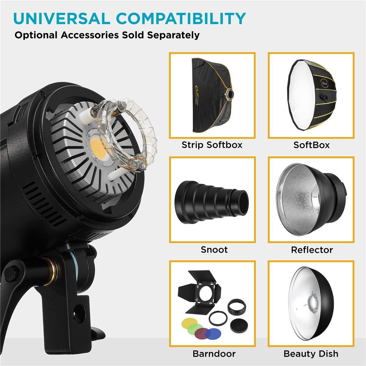 UNIVERSAL COMPATIBILITY  
Optional Accessories Sold Separately  
Strip Softbox  
SoftBox  
Snoot  
Reflector  
BarnDoor  
Beauty Dish