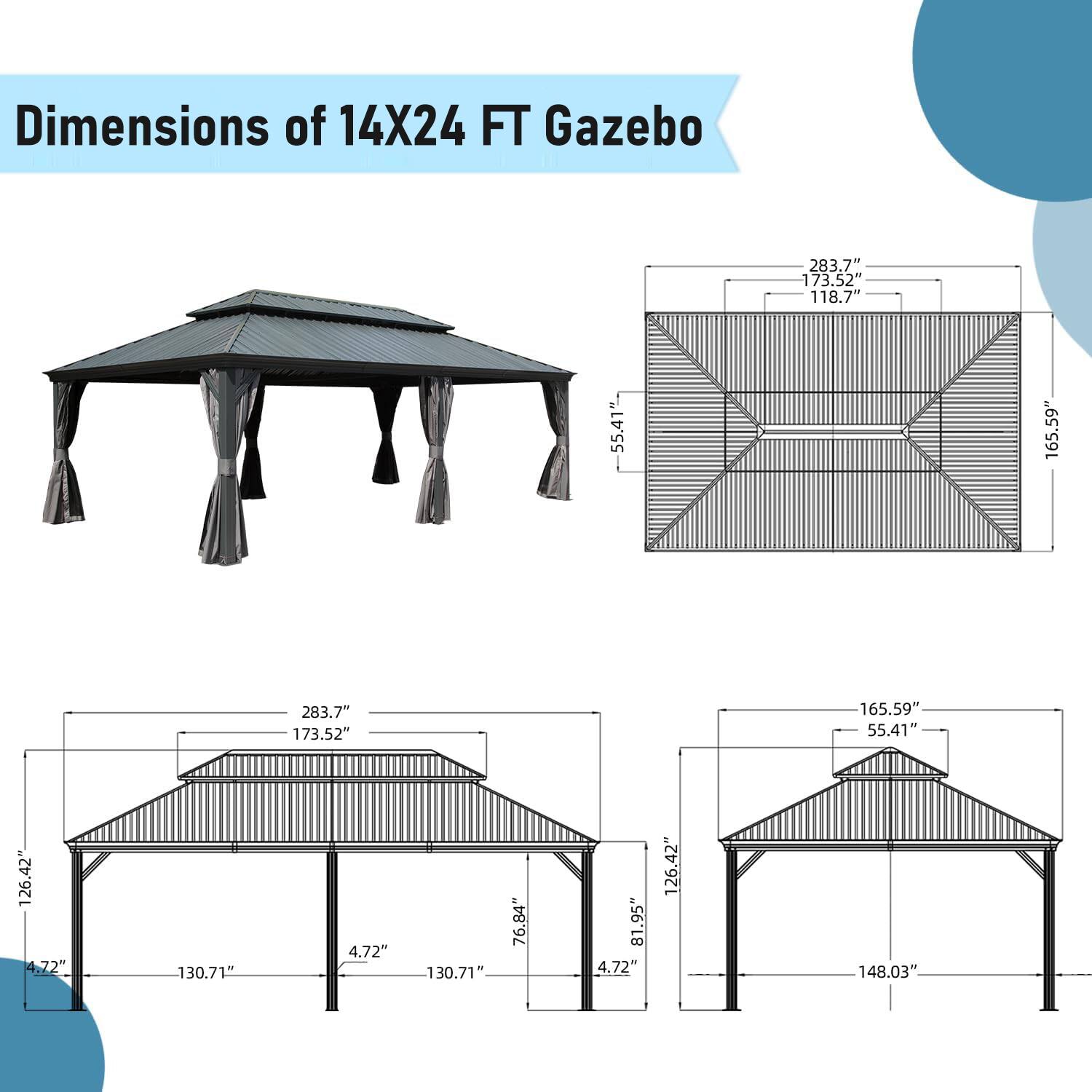 Dimensions of 14X24 FT Gazebo

- 283.7"
- 173.52"
- 118.7"
- 55.41"
- 165.59"
- 126.42"
- 4.72"
- 130.71"
- 76.84"
- 81.95"
- 148.03"