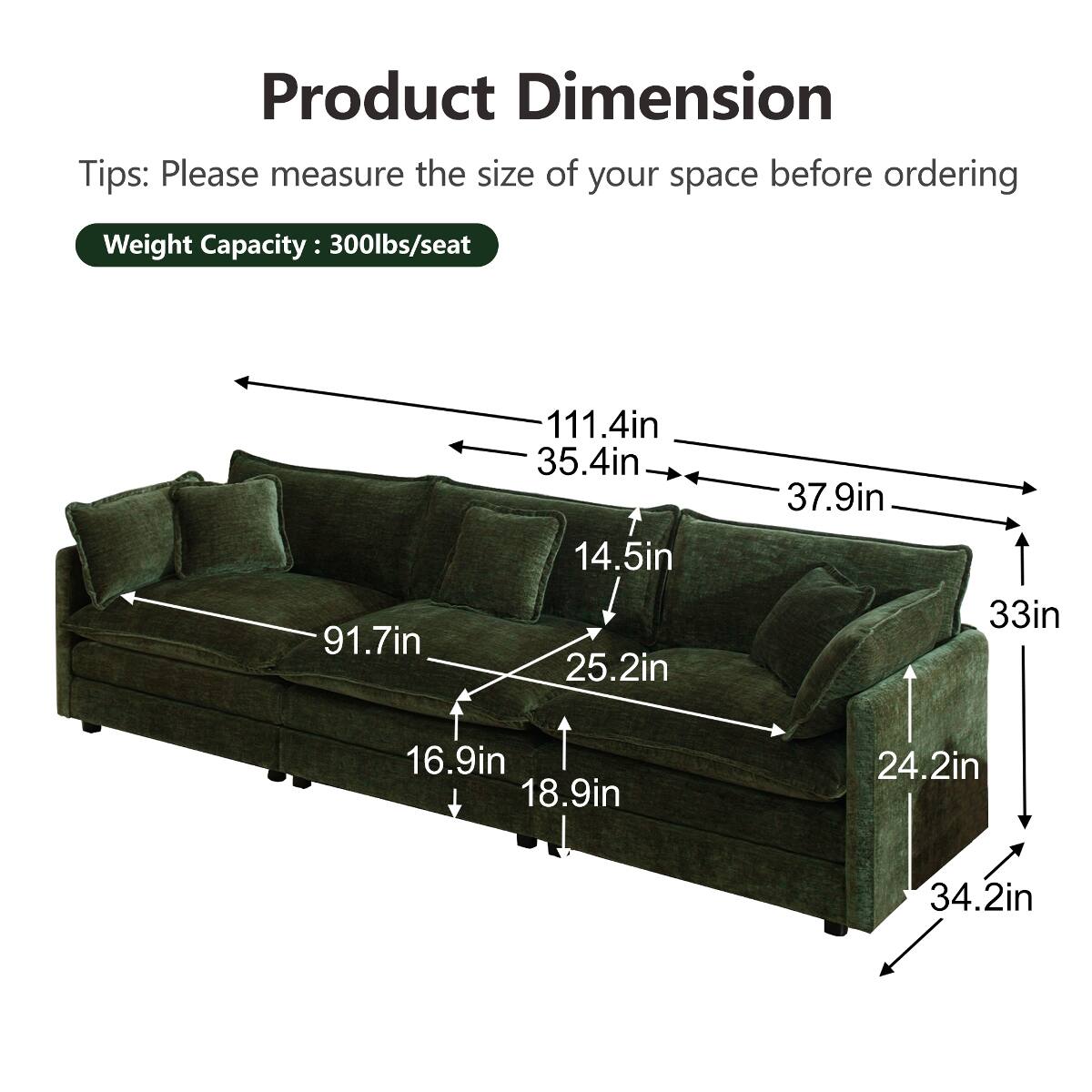 Product Dimension Tips: Please measure the size of your space before ordering  
Weight Capacity: 300lbs/seat  
91.7in  
111.4in  
35.4in  
14.5in  
25.2in  
37.9in  
33in  
16.9in  
18.9in  
24.2in  
34.2in