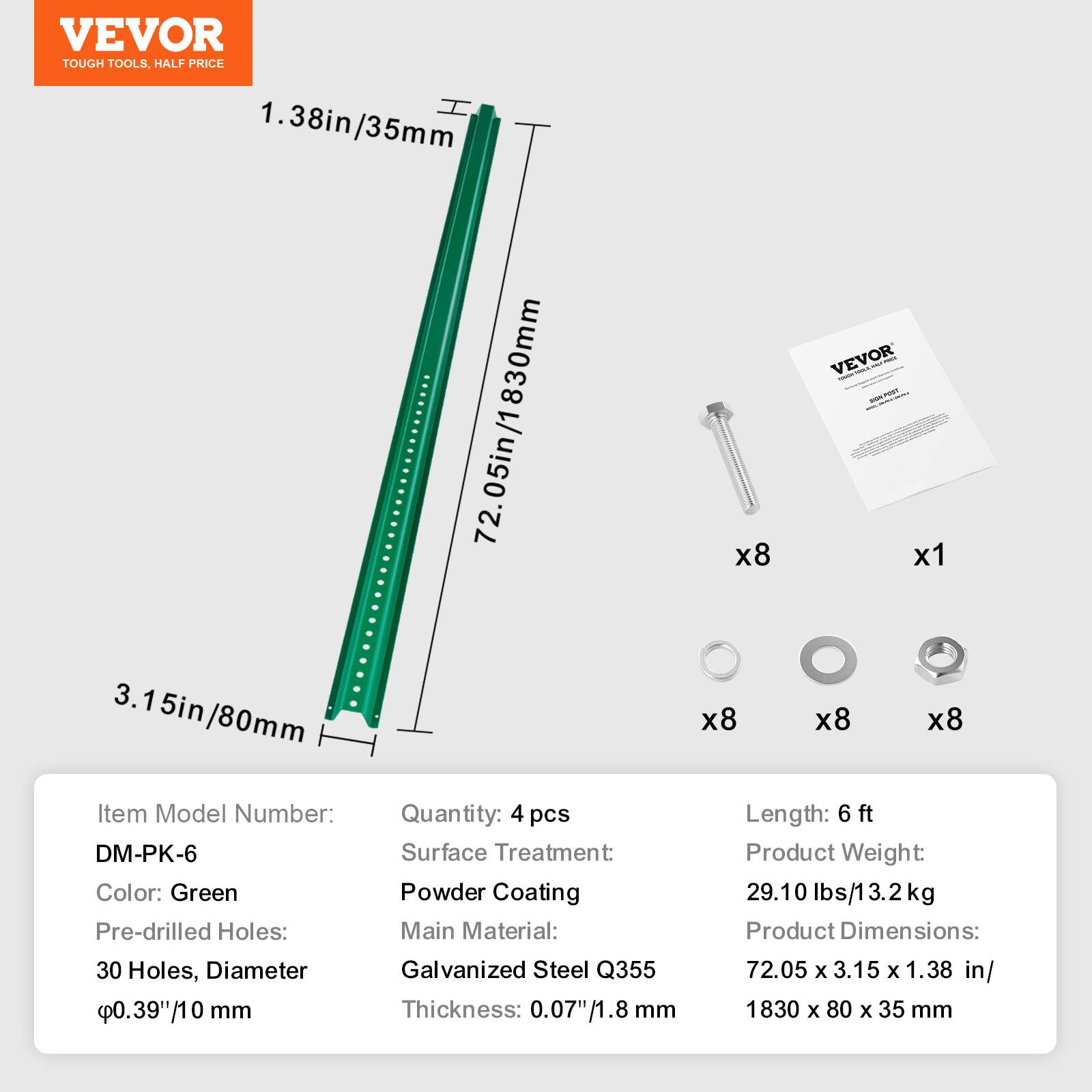 VEVOR TOUGH TOOLS, HALF PRICE

1.38in/35mm 830mm

05in 72.05in/1830mm

3.15in 3.15in/80mm

Item Model Number: DM-PK-6

Color: Green

Pre-drilled Holes: 30 Holes, Diameter 0.39"/10 mm

Quantity: 4 pcs

Surface Treatment: Powder Coating

Main Material: Galvanized Steel Q355

Thickness: 0.07"/1.8 mm

Length: 6 ft

Product Weight: 29.10 lbs/13.2 kg

Product Dimensions: 72.05 x 3.15 x 1.38 in/1830 x 80 x 35 mm