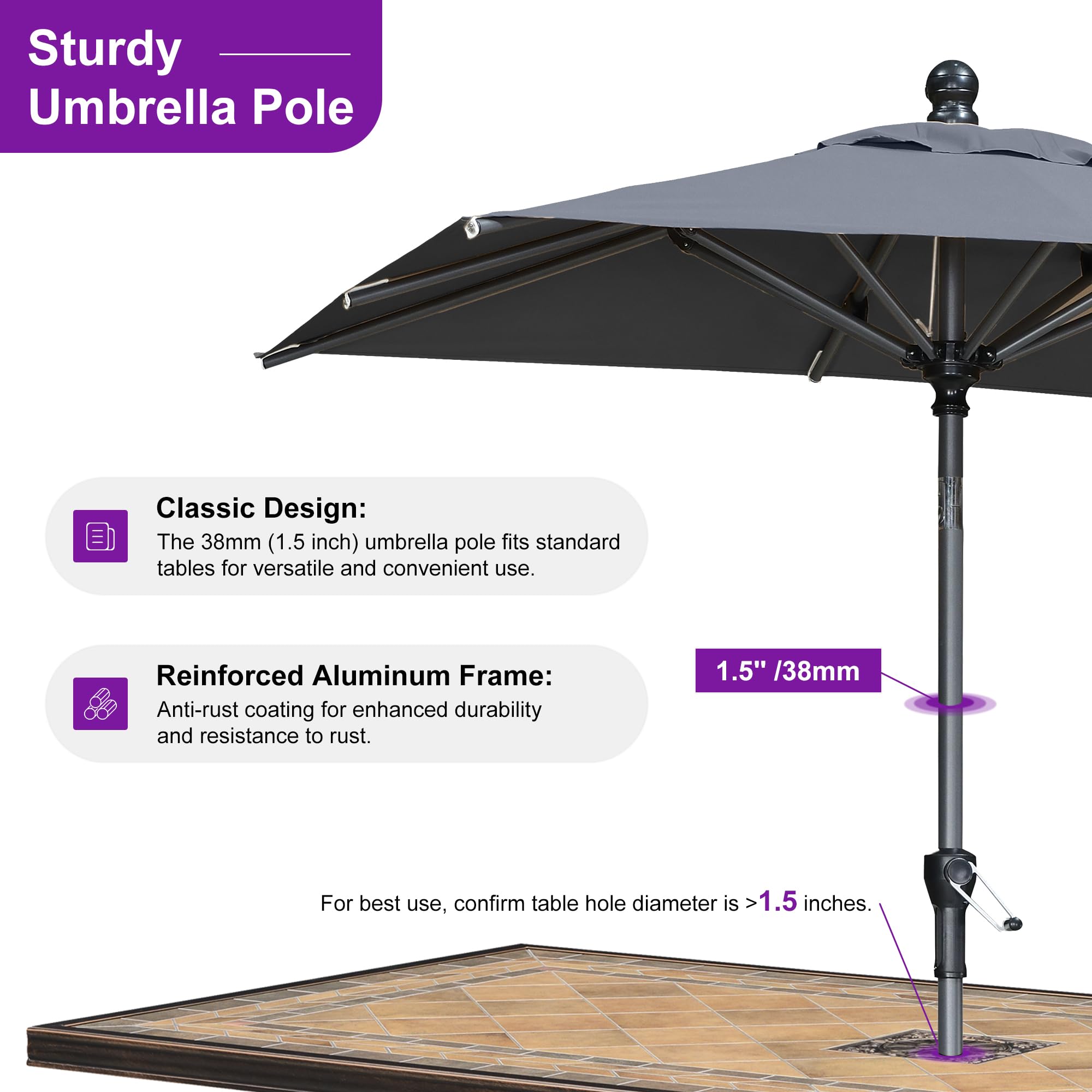 Sturdy Umbrella Pole Classic Design: The 38mm (1.5 inch) umbrella pole fits standard tables for versatile and convenient use. Reinforced Aluminum Frame: Anti-rust coating for enhanced durability and resistance to rust. 1.5" /38mm For best use, confirm table hole diameter is >1.5 inches.