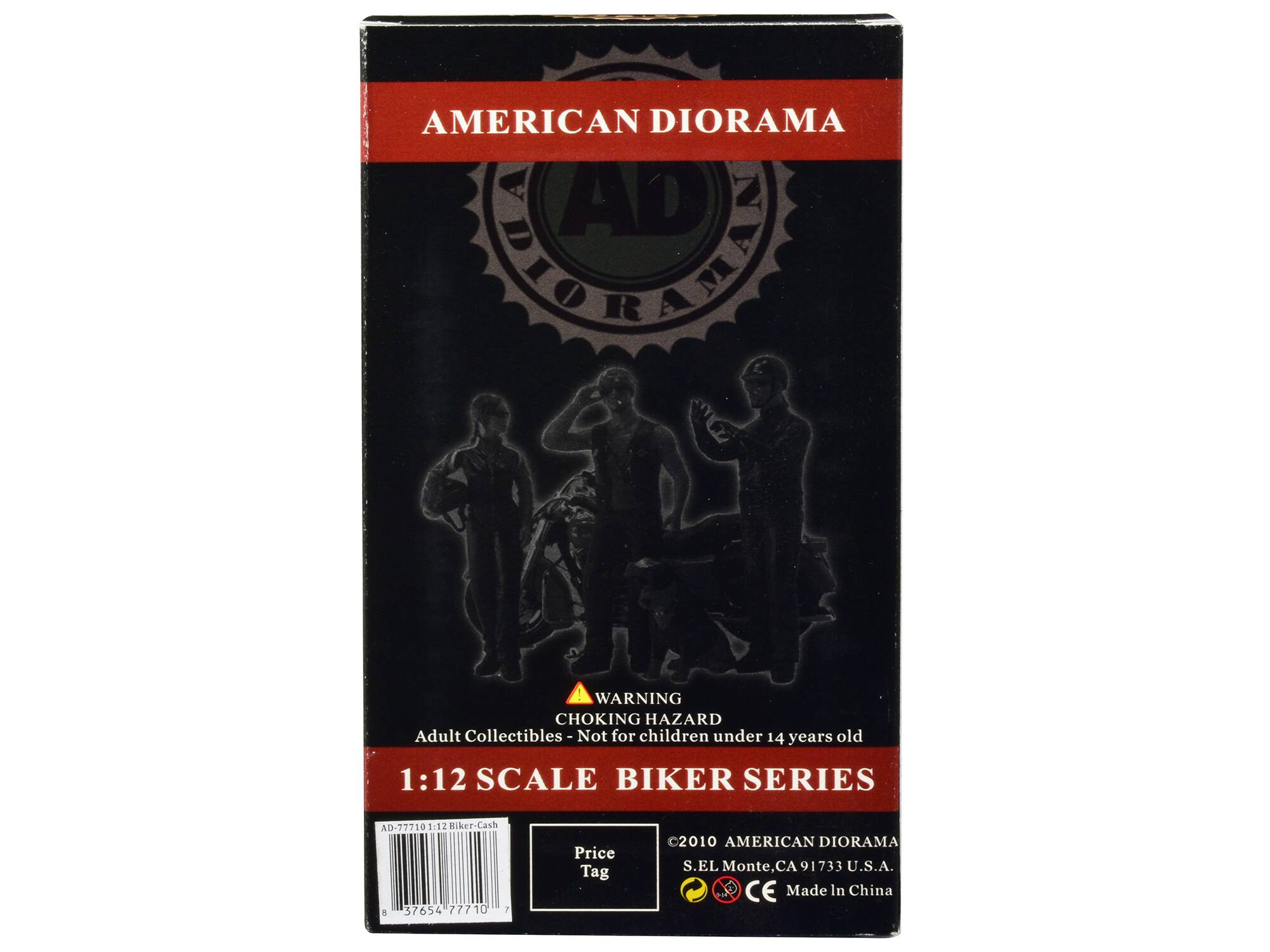 AMERICAN DIORAMA AD COMAN  
WARNING: CHOKING HAZARD  
Adult Collectibles - Not for children under 14 years old  
1:12 SCALE BIKER SERIES  
AD-77710  
1:12 Biker-Cash  
1 37654 77710  
Price Tag  
2010 AMERICAN DIORAMA  
S.EL Monte, CA 91733 U.S.A.  
CE Made In China