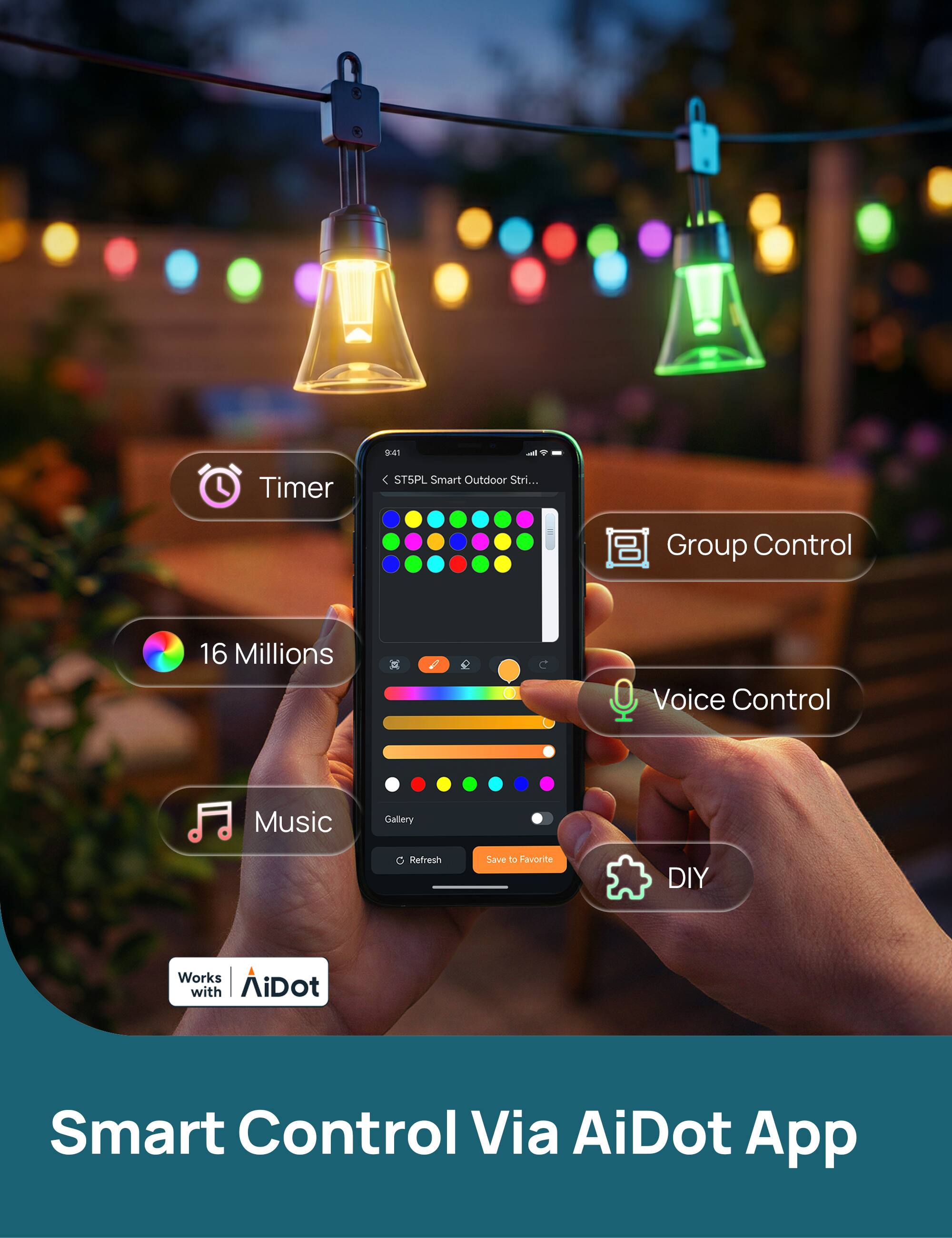 :47 Timer  
ST5PL Smart Outdoor Strip  
Group Control  
16 Millions  
Voice Control  
Music  
Gallery  
C  
Refresh  
Save to Favorite  
DIY  
Works with AiDot  
Smart Control Via AiDot App