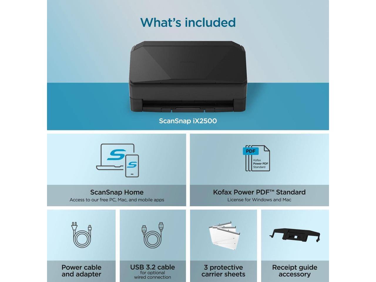 What's included

ScanSnap iX2500

- ScanSnap Home
  - Access to our free PC, Mac, and mobile apps

- Kofax Power PDF™ Standard
  - License for Windows and Mac

- Power cable and adapter

- USB 3.2 cable for optional wired connection

- 3 protective carrier sheets

- Receipt guide accessory