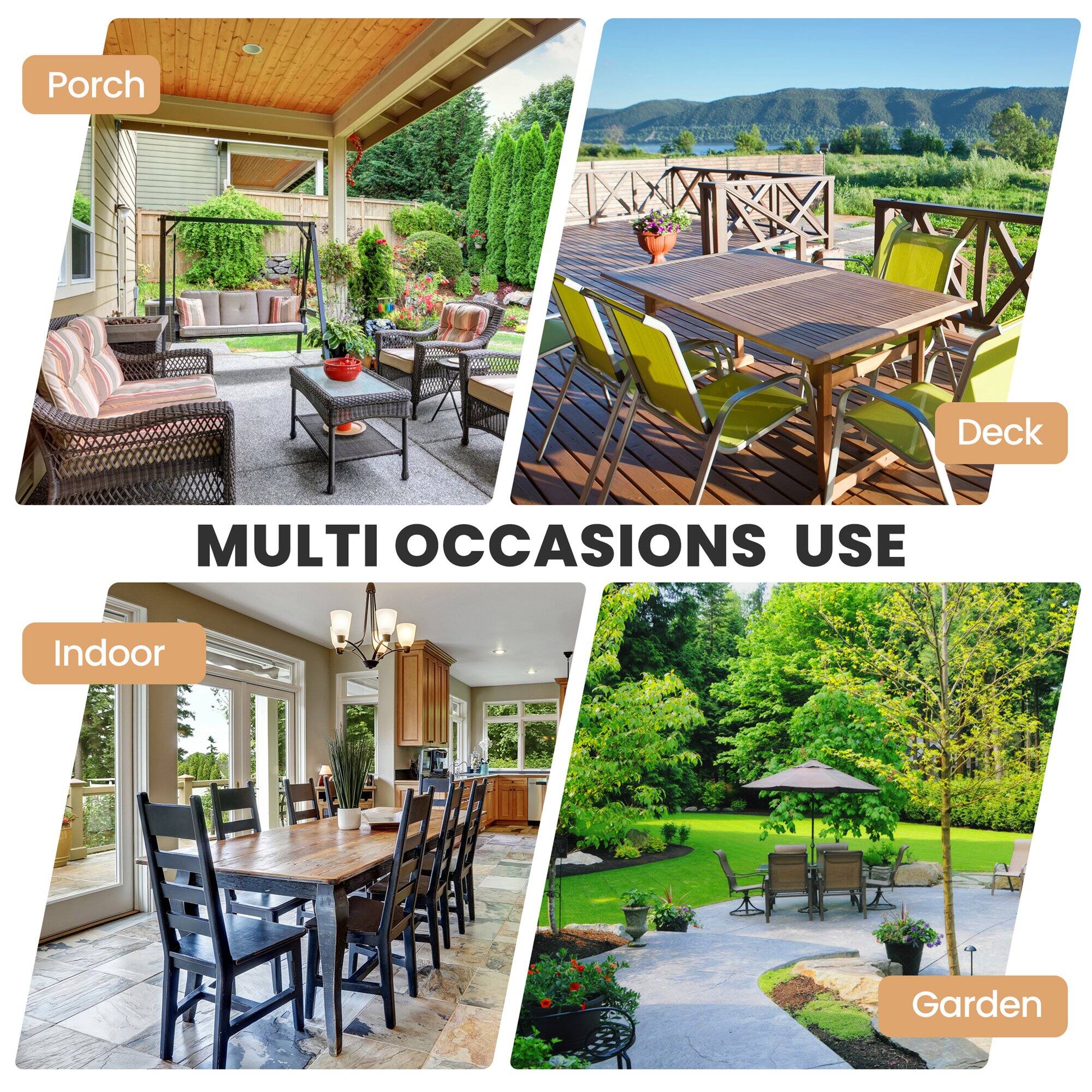 Porch  
Deck  
Indoor  
Garden  

MULTI OCCASIONS USE