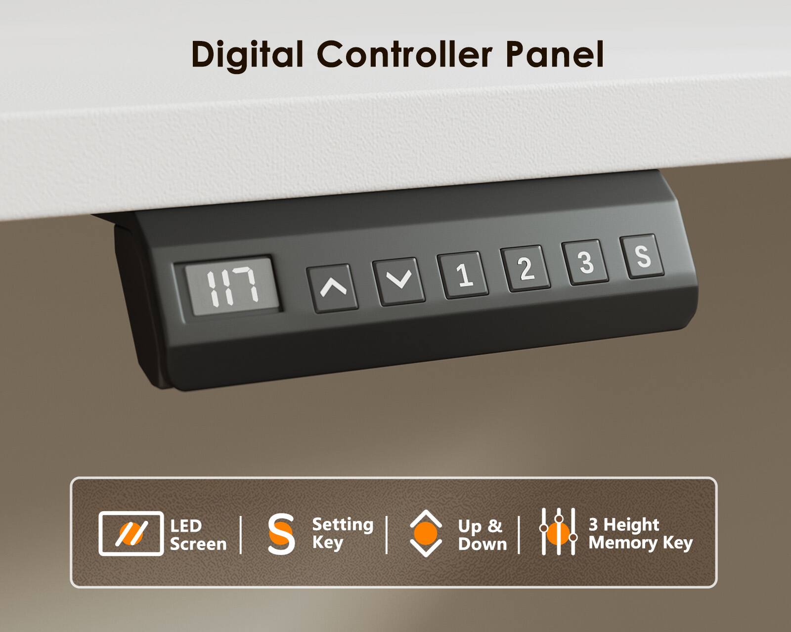 Digital Controller Panel

117

1 2 3 S

LED Screen
Setting Key
Up & Down
3 Height Memory Key
