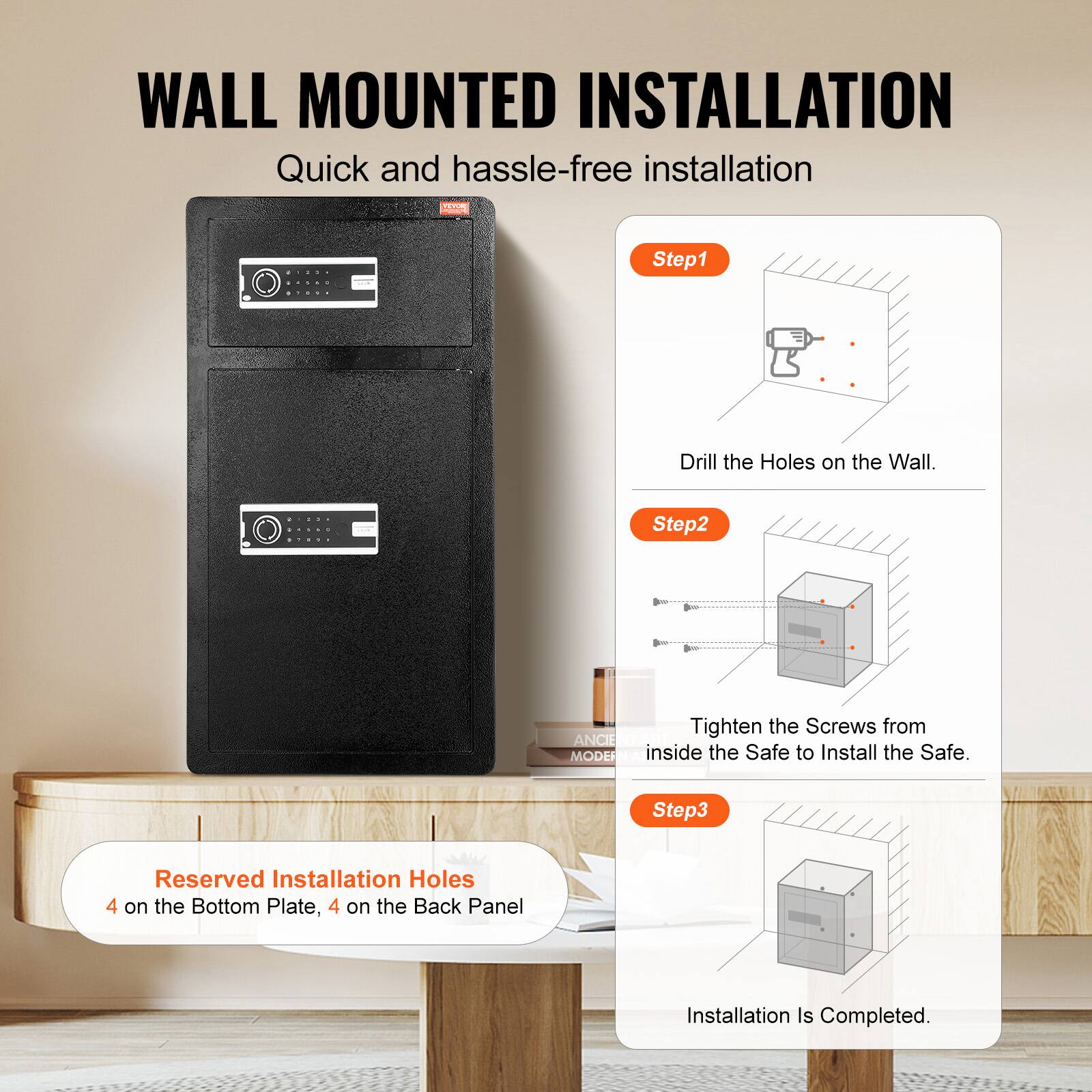 WALL MOUNTED INSTALLATION Quick and hassle-free installation

ARO - Step1 Drill the Holes on the Wall.

Step2 Tighten the Screws from inside the Safe to Install the Safe.

Step3 Reserved Installation Holes 4 on the Bottom Plate, 4 on the Back Panel

Installation Is Completed.