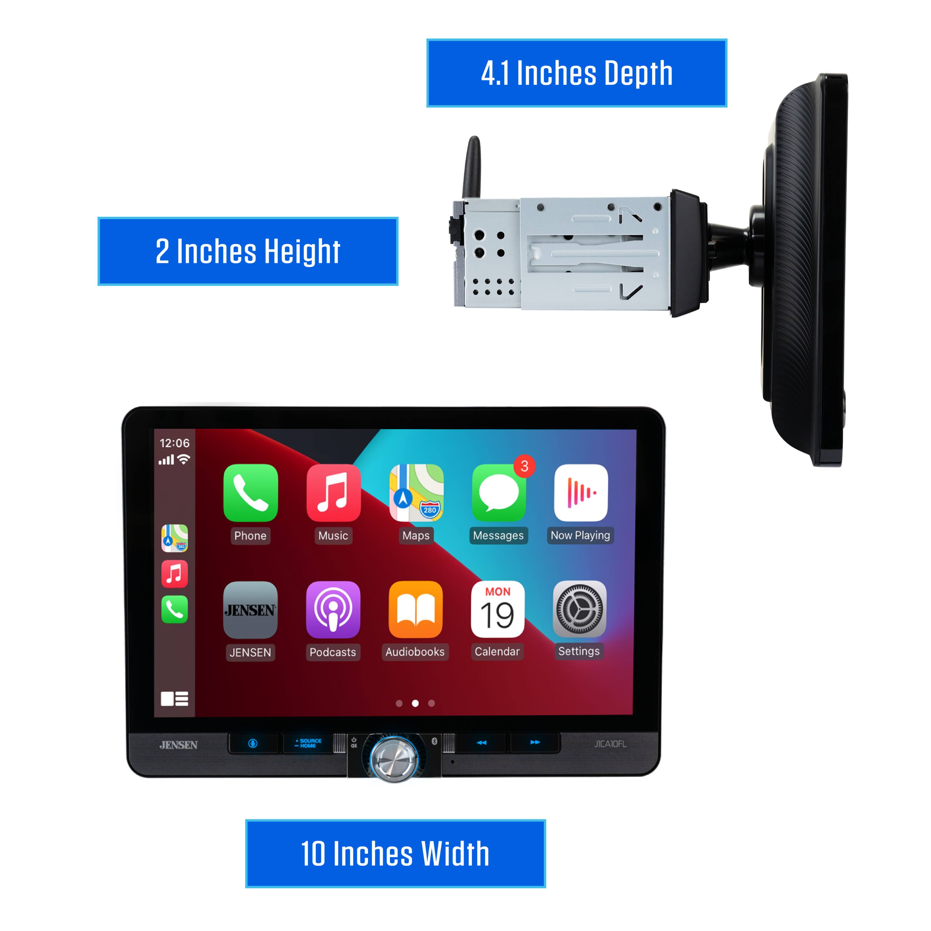 4.1 Inches Depth  
2 Inches Height  
10 Inches Width  

12:06  
Phone Music Maps Messages Now Playing  

JENSEN  
JENSEN  
MON 19  
Podcasts Audiobooks Calendar Settings  

JENSEN  
JCA60FL