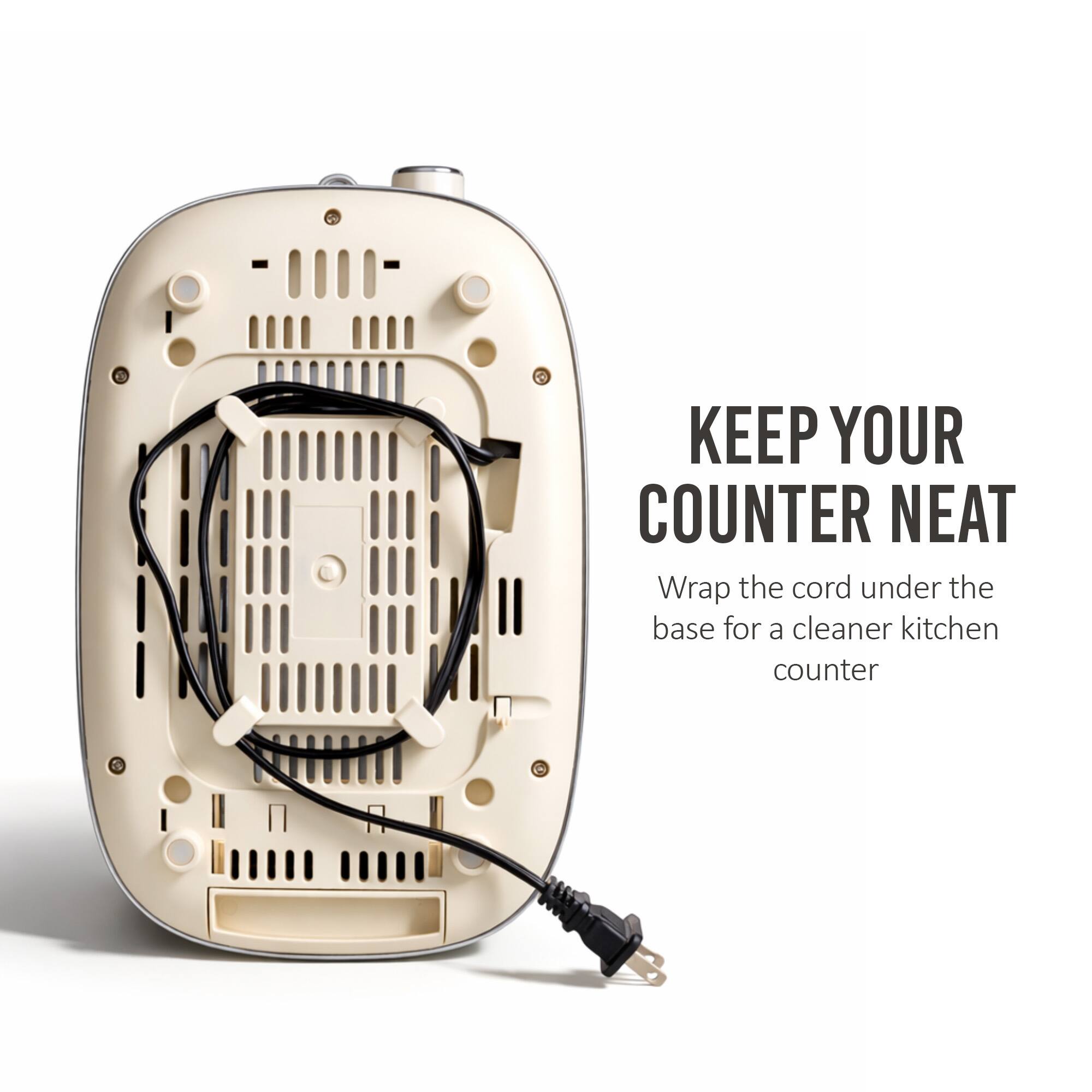 KEEP YOUR COUNTER NEAT  
Wrap the cord under the base for a cleaner kitchen counter