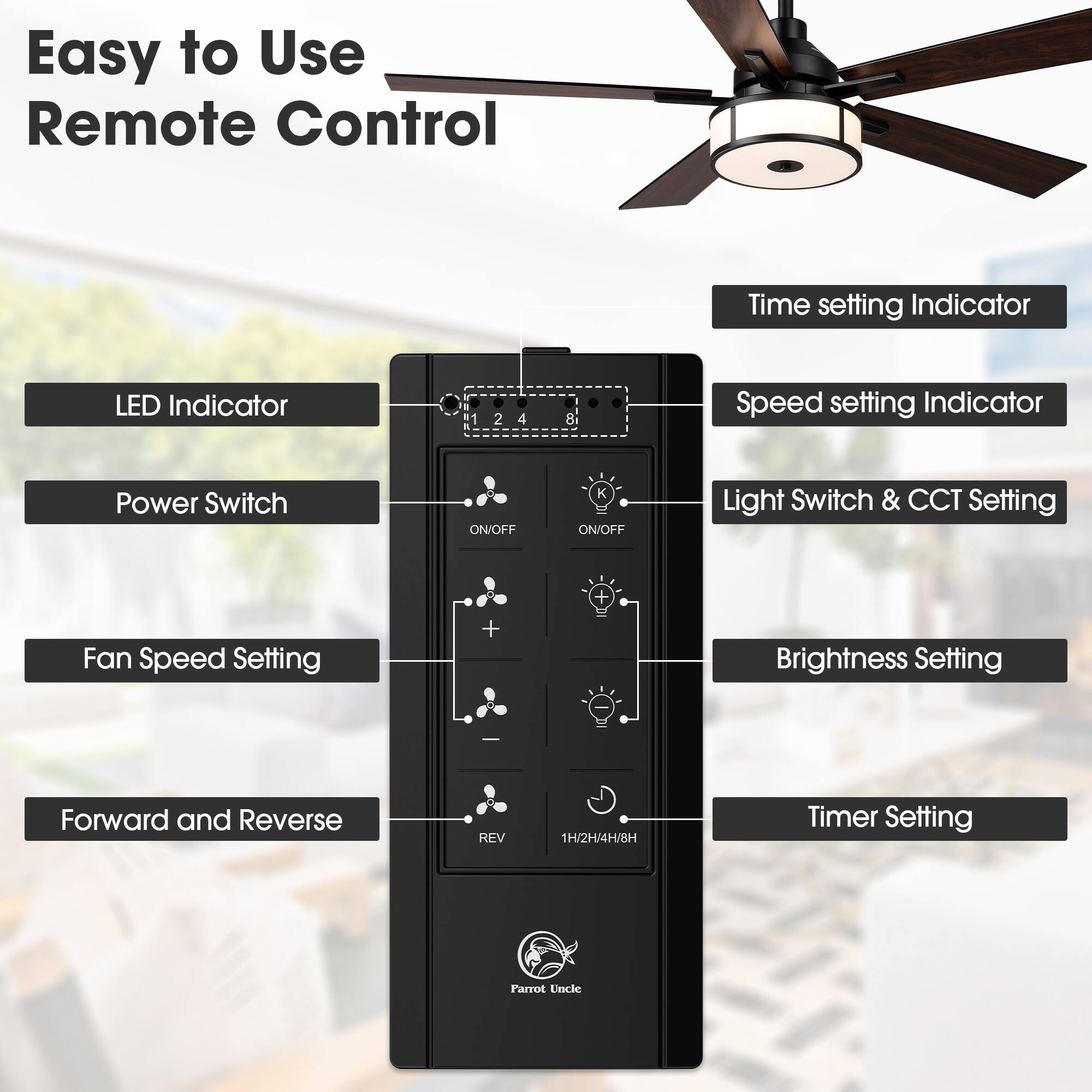 Easy to Use Remote Control

- LED Indicator
- Power Switch ON/OFF
- Fan Speed Setting
- Forward and Reverse REV
- Time setting Indicator
- Speed setting Indicator
- Light Switch & CCT Setting
- Brightness Setting
- Timer Setting (1H/2H/4H/8H)