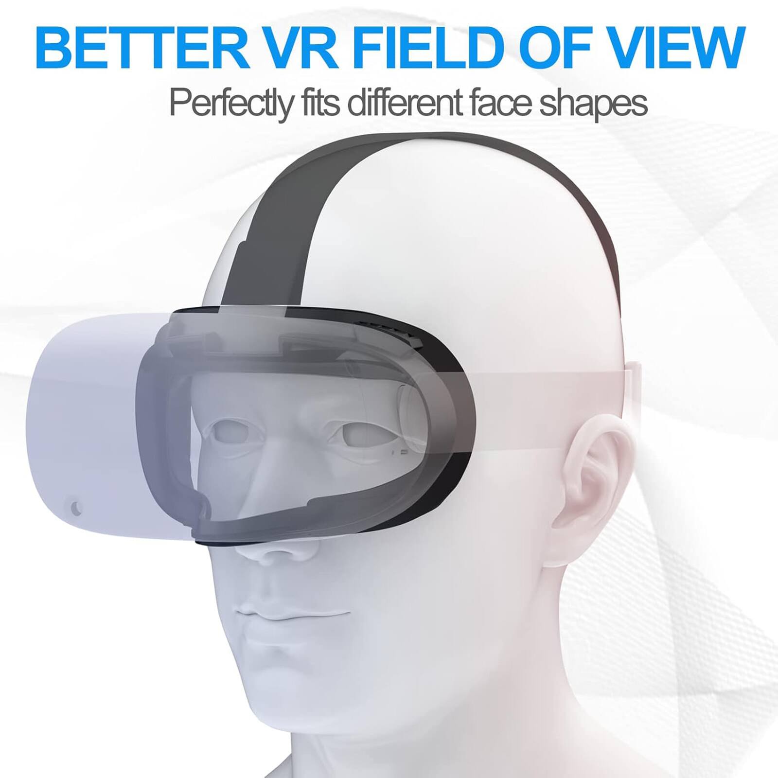 BETTER VR FIELD OF VIEW  
Perfectly fits different face shapes