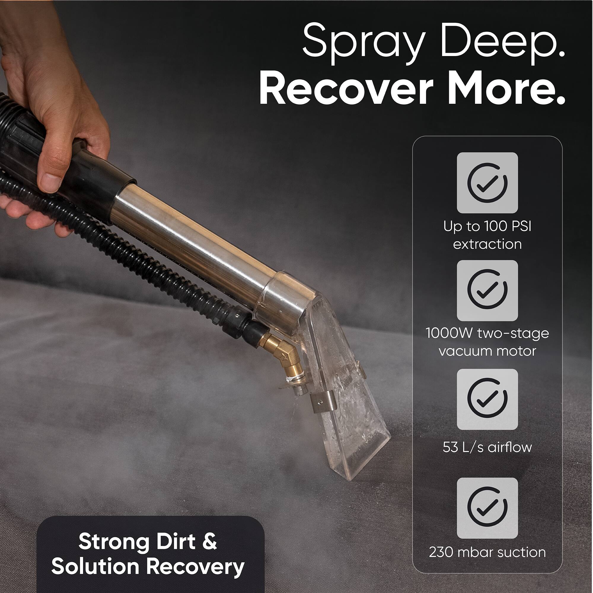 Spray Deep. Recover More.

- Up to 100 PSI extraction
- 1000W two-stage vacuum motor
- 53 L/s airflow
- Strong Dirt & Solution Recovery
- 230 mbar suction