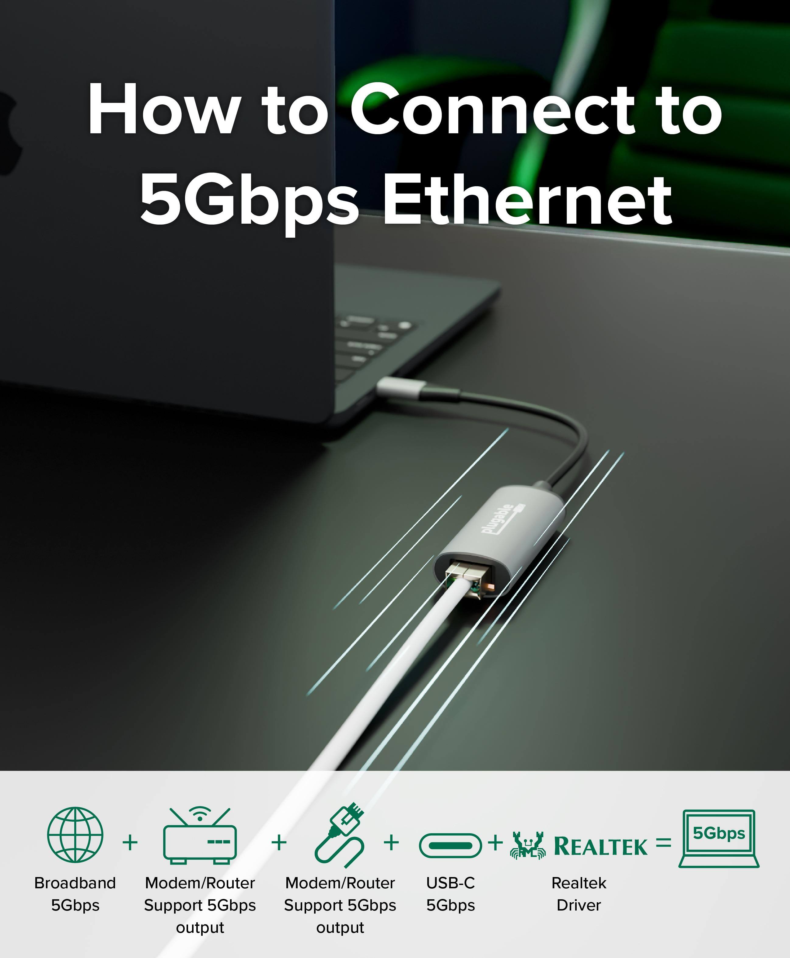 How to Connect to 5Gbps Ethernet

Broadband 5Gbps + Modem/Router Support 5Gbps output + Modem/Router Support 5Gbps output + USB-C 5Gbps + Realtek Driver = 5Gbps