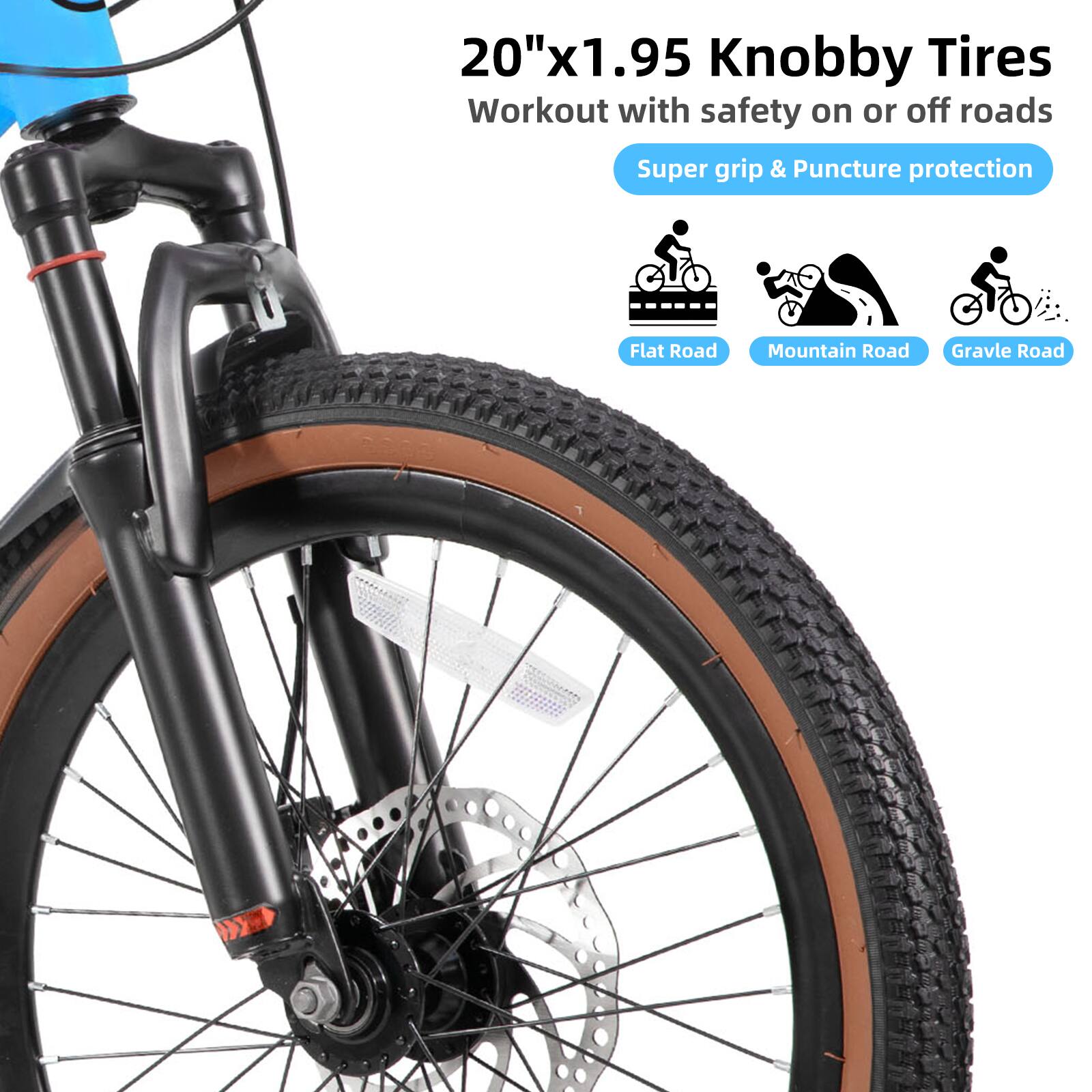 20"x1.95 Knobby Tires  
Workout with safety on or off roads  
Super grip & Puncture protection  
Flat Road  
Mountain Road  
Gravel Road