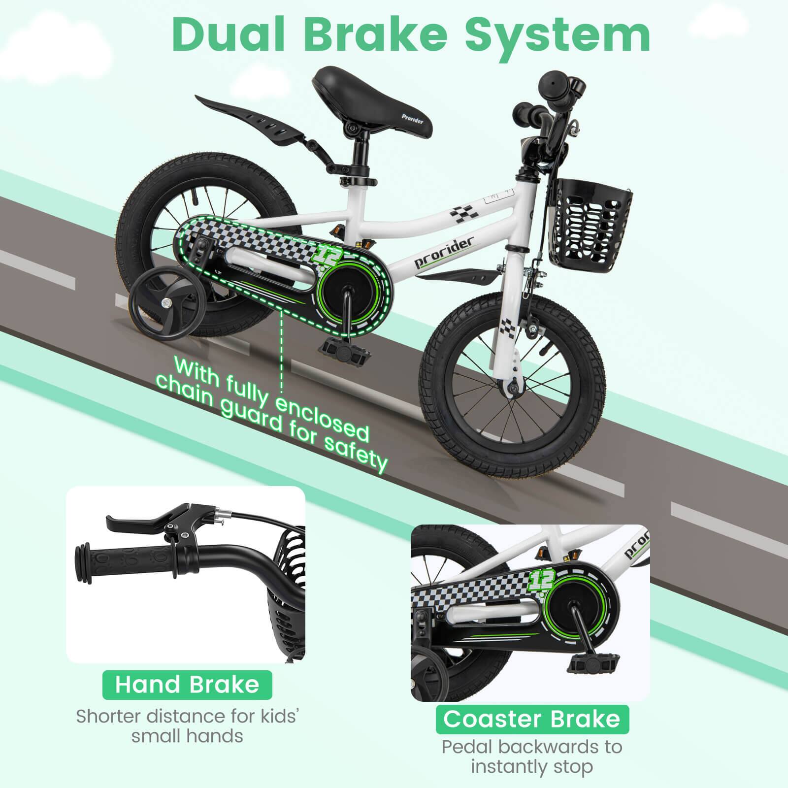 Dual Brake System

- With fully enclosed chain guard for safety
- Hand Brake: Shorter distance for kids' small hands
- Coaster Brake: Pedal backwards to instantly stop