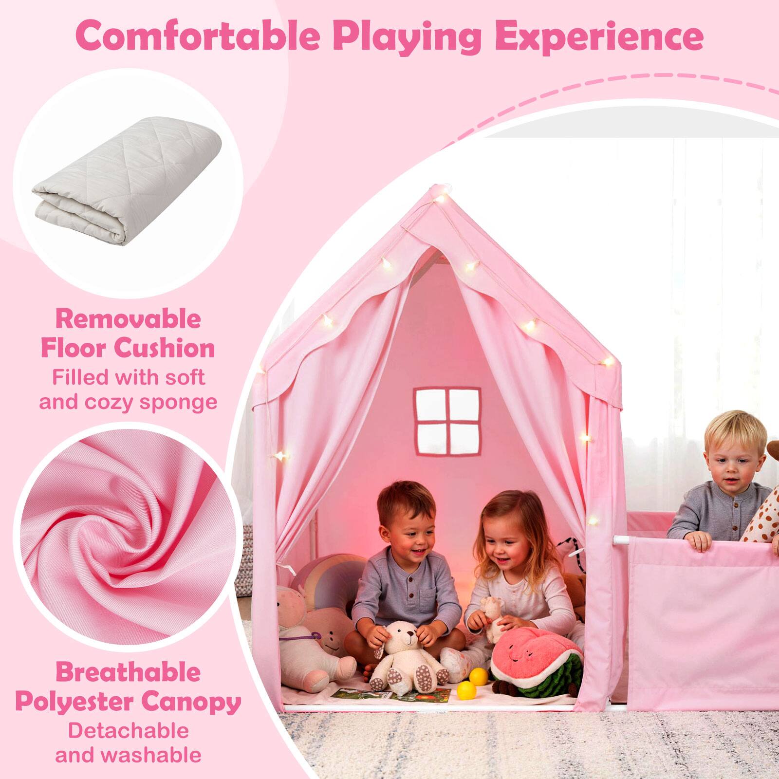Comfortable Playing Experience

- Removable Floor Cushion
  - Filled with soft and cozy sponge

- Breathable Polyester Canopy
  - Detachable and washable
