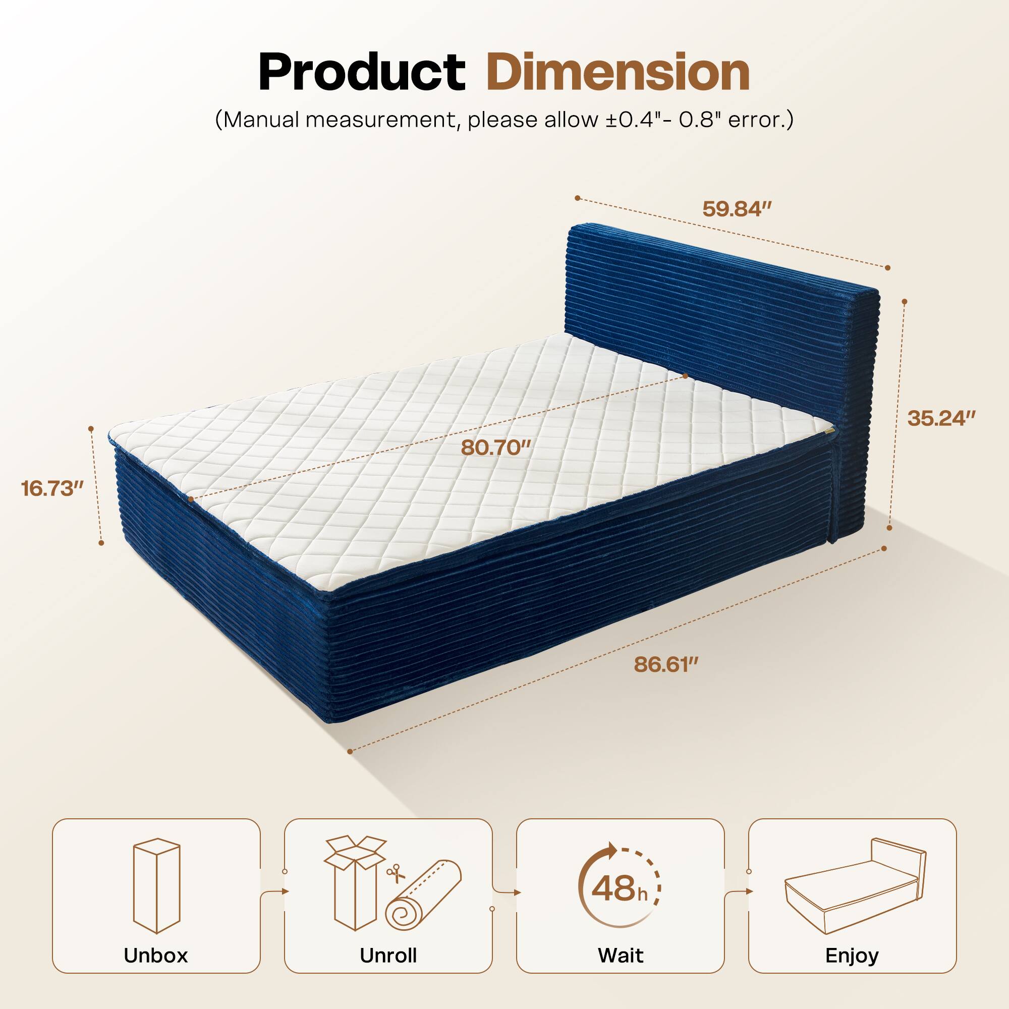 Product Dimension  
(Manual measurement, please allow ±0.4" - 0.8" error.)  

59.84"  
80.70"  
35.24"  
16.73"  
86.61"  

Unbox  
Unroll  
Wait 48h  
Enjoy