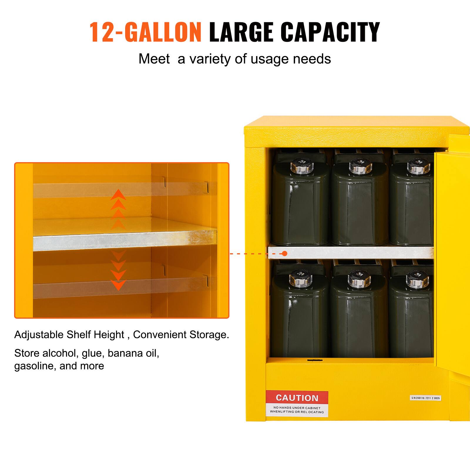 12-GALLON LARGE CAPACITY  
Meet a variety of usage needs  

Adjustable Shelf Height, Convenient Storage.  
Store alcohol, glue, banana oil, gasoline, and more  

CAUTION  
NO HANDS UNDER CABINET WHEN LIFTING OR REL LOCATING.