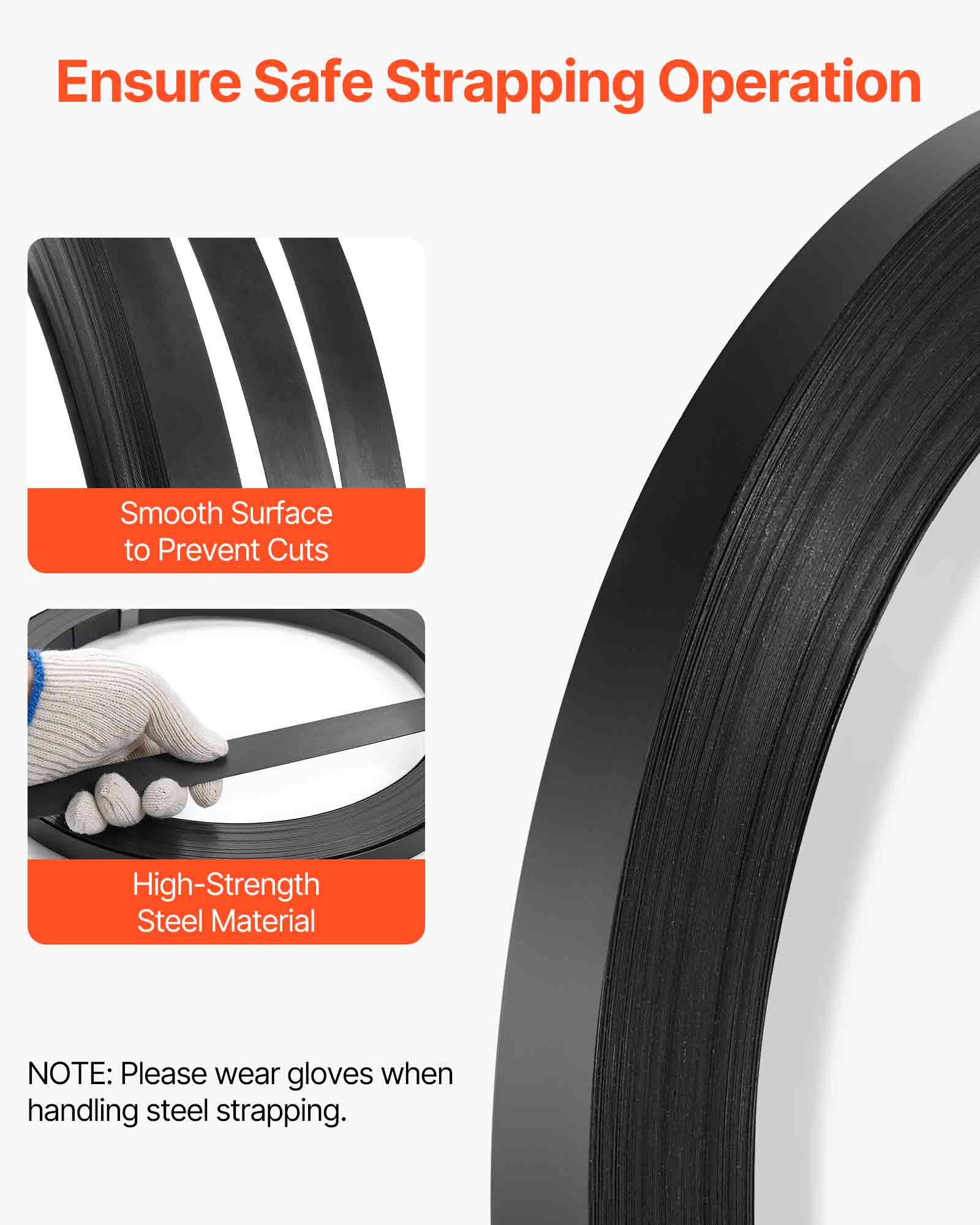 Ensure Safe Strapping Operation

- Smooth Surface to Prevent Cuts
- High-Strength Steel Material

NOTE: Please wear gloves when handling steel strapping.