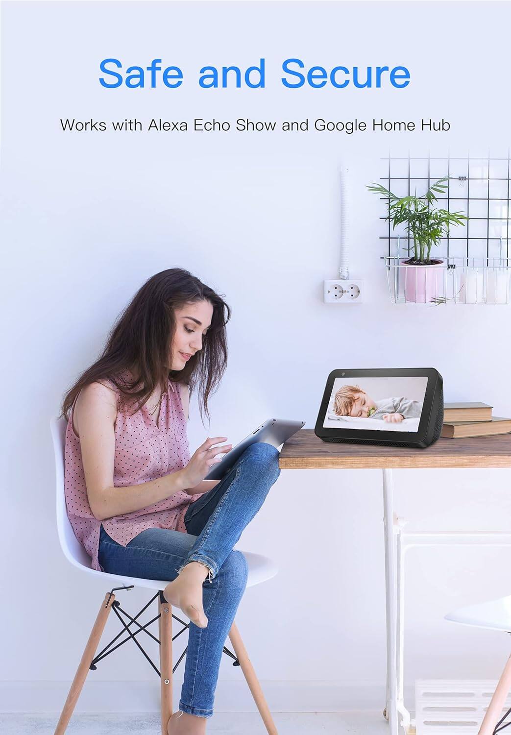 Safe and Secure
Works with Alexa Echo Show and Google Home Hub