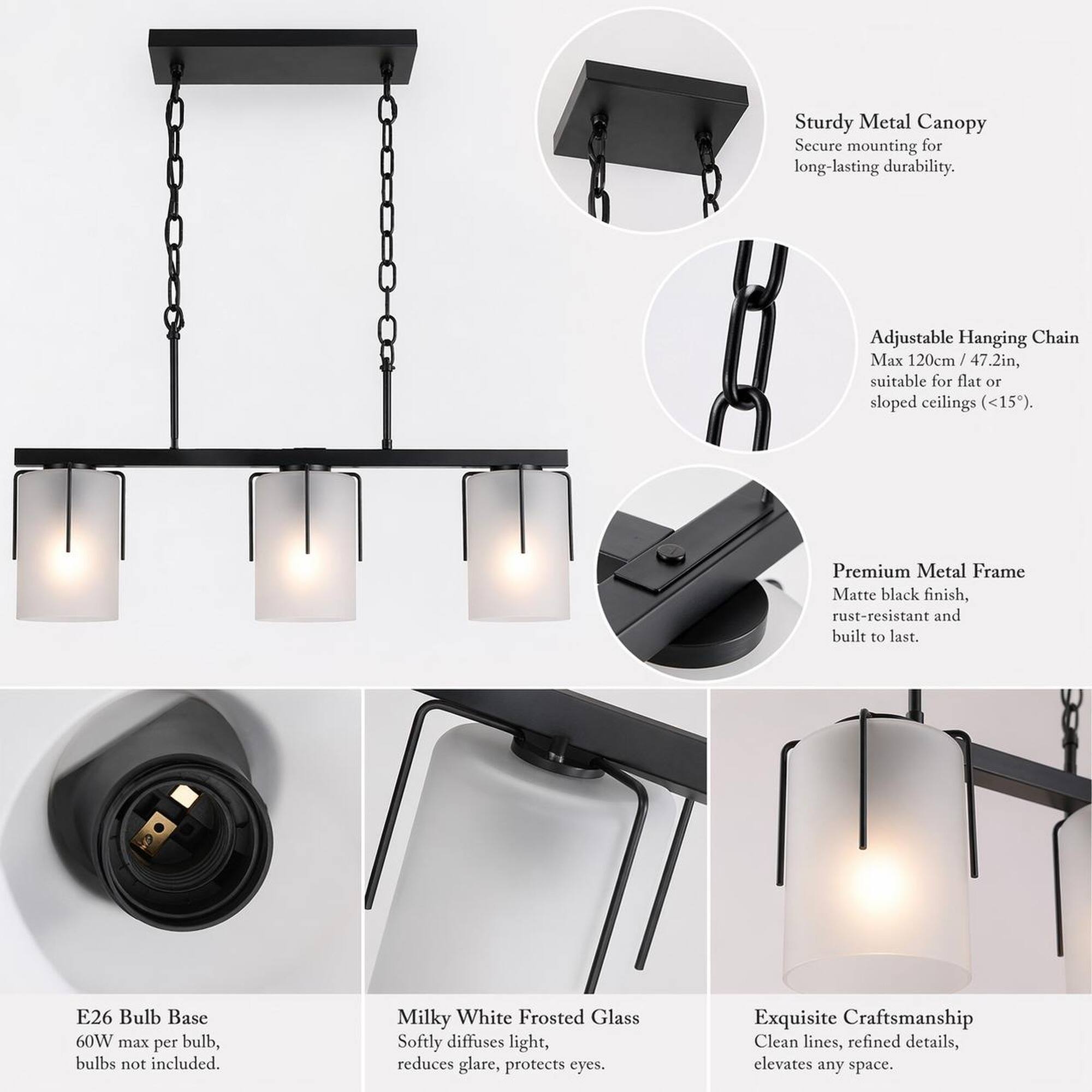 Sturdy Metal Canopy  
Secure mounting for long-lasting durability.

Adjustable Hanging Chain  
Max 120cm / 47.2in, suitable for flat or sloped ceilings (<15°).

Premium Metal Frame  
Matte black finish, rust-resistant and built to last.

E26 Bulb Base  
60W max per bulb, bulbs not included.

Milky White Frosted Glass  
Softly diffuses light, reduces glare, protects eyes.

Exquisite Craftsmanship  
Clean lines, refined details, elevates any space.