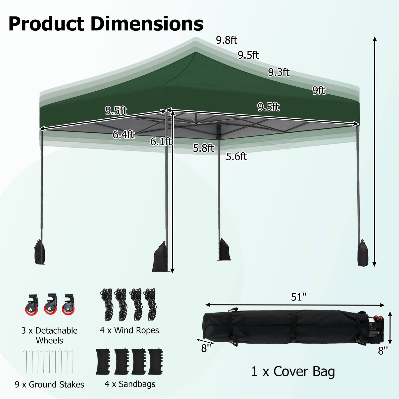 Product Dimensions:  
9.8ft, 9.5ft, 9.3ft, 9.5ft, 9.5ft, 9ft, 6.4ft, 6.1ft, 5.8ft, 5.6ft, 51"  

3 x Detachable Wheels  
9 x Ground Stakes  
4 x Wind Ropes  
4 x Sandbags  
1 x Cover Bag (8" x 8")