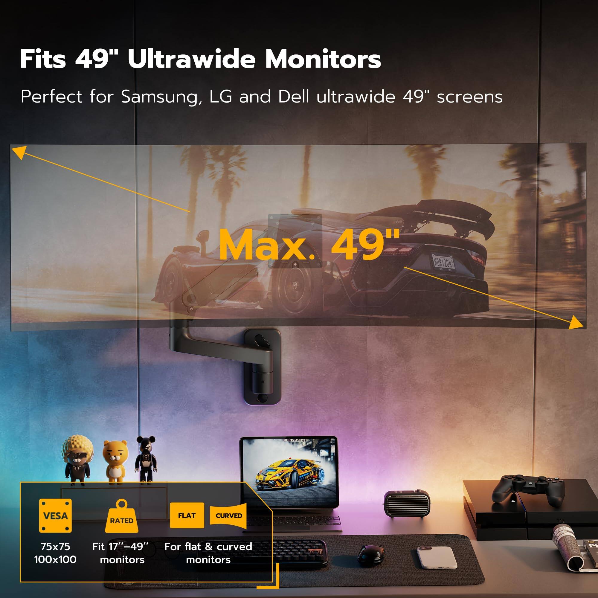 Fits 49" Ultrawide Monitors  
Perfect for Samsung, LG and Dell ultrawide 49" screens  

Max. 49"  

VESA 75x75 100x100  
Fit 17"-49" monitors  
For flat & curved monitors