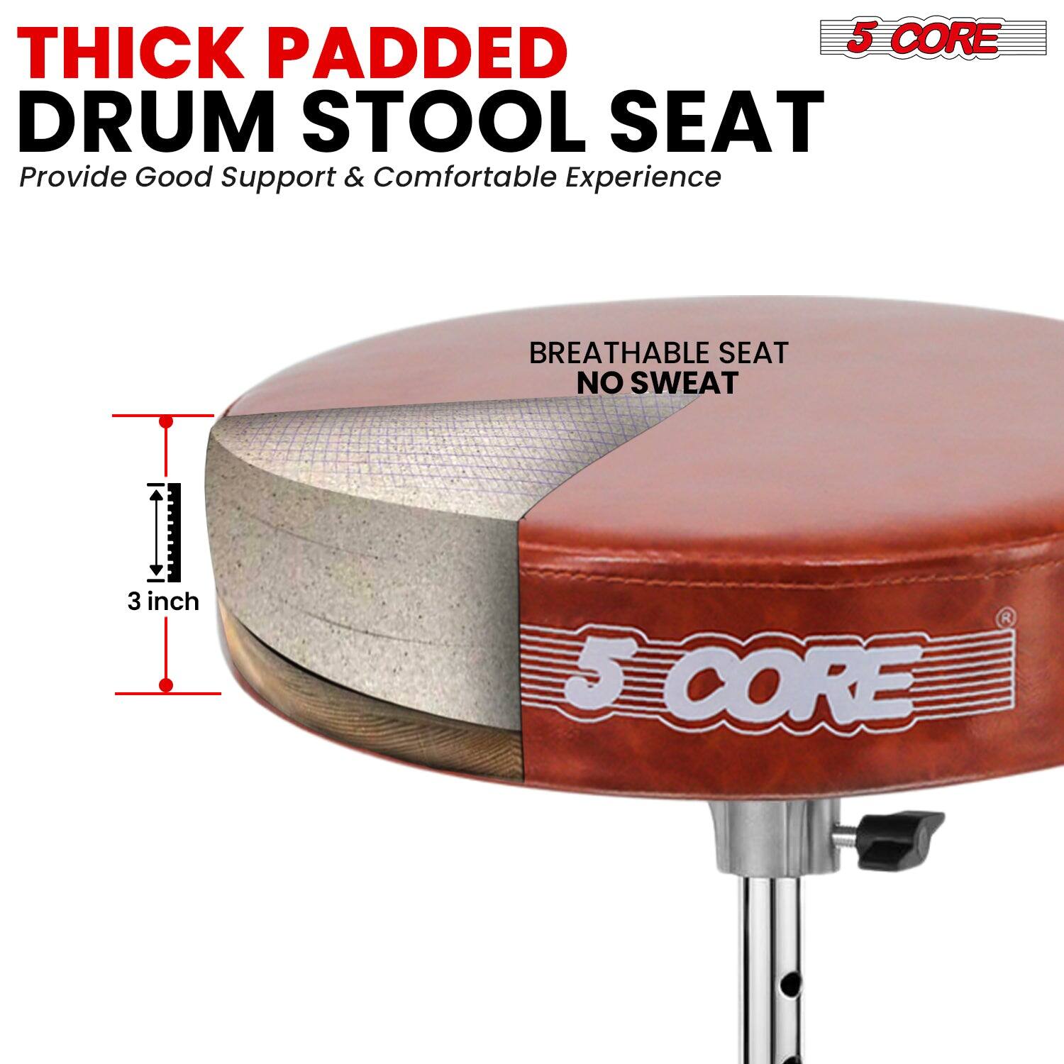 THICK PADDED DRUM STOOL SEAT  
Provide Good Support & Comfortable Experience  

BREATHABLE SEAT NO SWEAT  

3 inch  

5 CORE