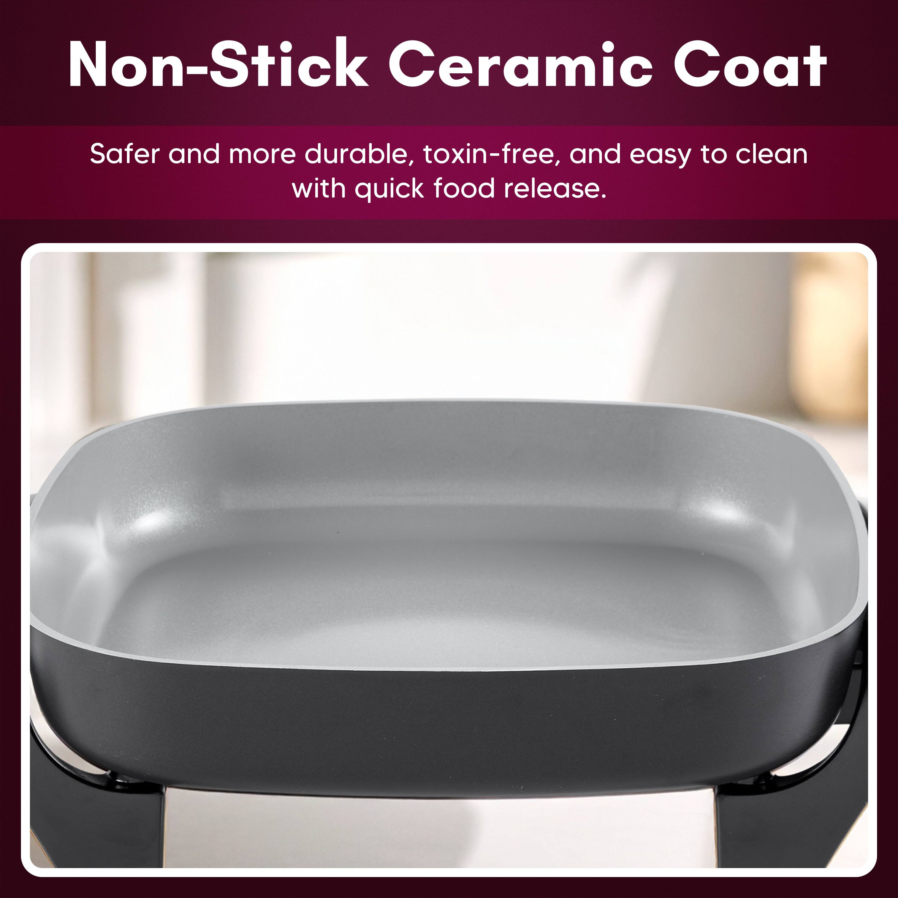 Non-Stick Ceramic Coat  
Safer and more durable, toxin-free, and easy to clean with quick food release.