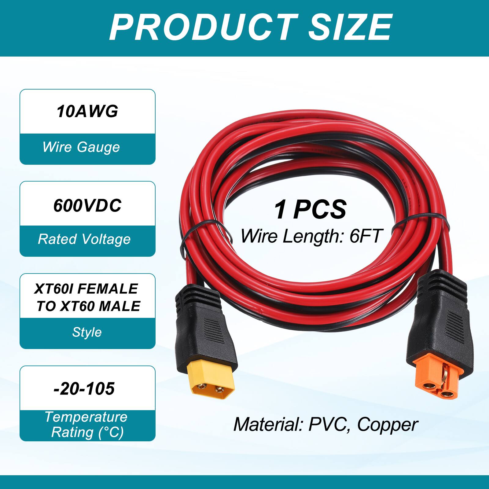PRODUCT SIZE

- 10AWG
  - Wire Gauge
- 600VDC
  - Rated Voltage
- 1 PCS
  - Wire Length: 6FT
- XT60I FEMALE TO XT60 MALE
  - Style
- -20-105
  - Temperature Rating (°C)
- Material: PVC, Copper