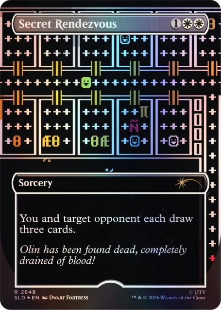 Secret Rendezvous

1 E

AO

N

Sorcery

You and target opponent each draw three cards.

Olin has been found dead, completely drained of blood!

R 2648

SLD EN

DWARF FORTRESS

TM & © 2026 Wizards of the Coast