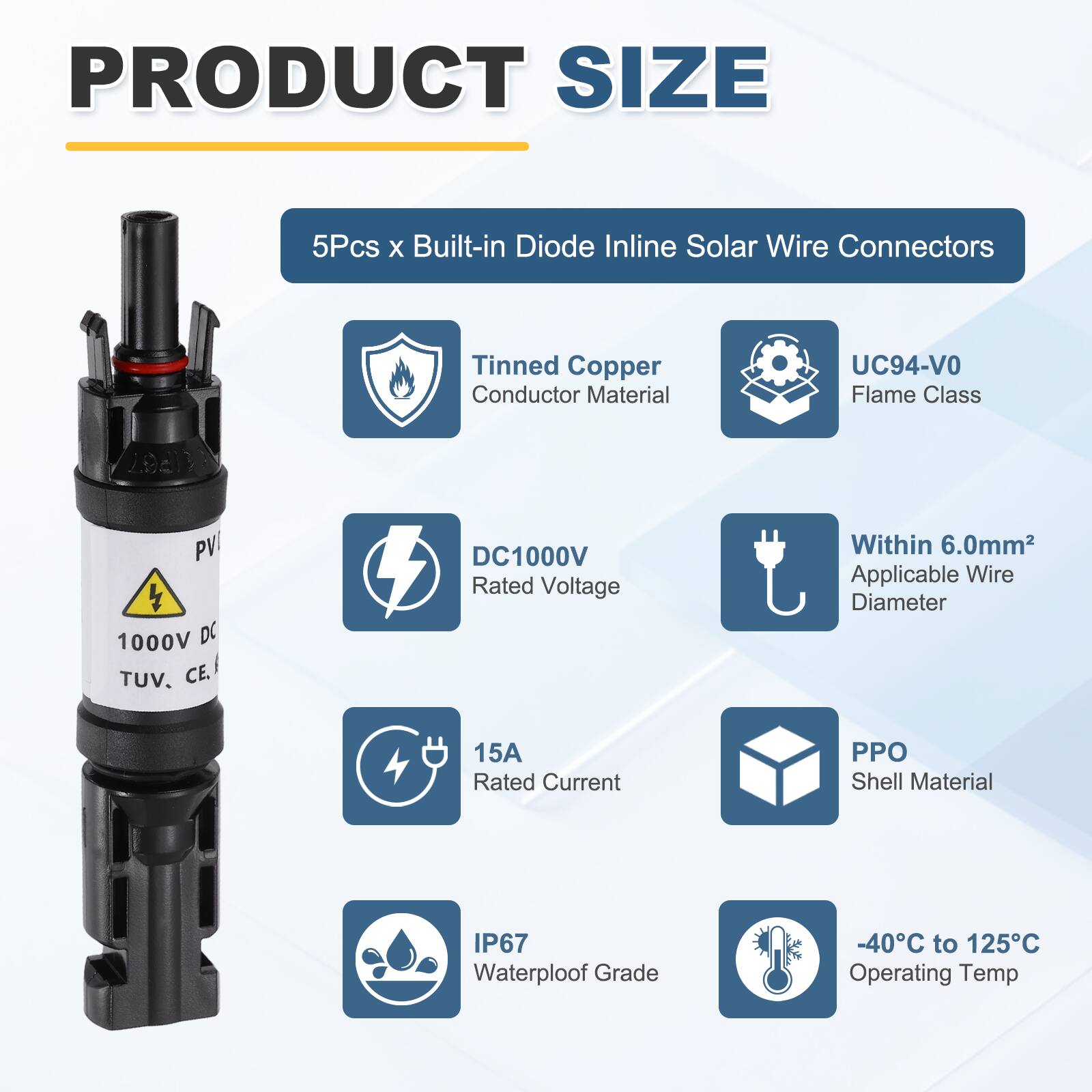 PRODUCT SIZE

5Pcs x Built-in Diode Inline Solar Wire Connectors

- Tinned Copper Conductor Material
- UC94-VO Flame Class
- DC1000V Rated Voltage
- Within 6.0mm² Applicable Wire Diameter
- 15A Rated Current
- PPO Shell Material
- IP67 Waterproof Grade
- -40°C to 125°C Operating Temp