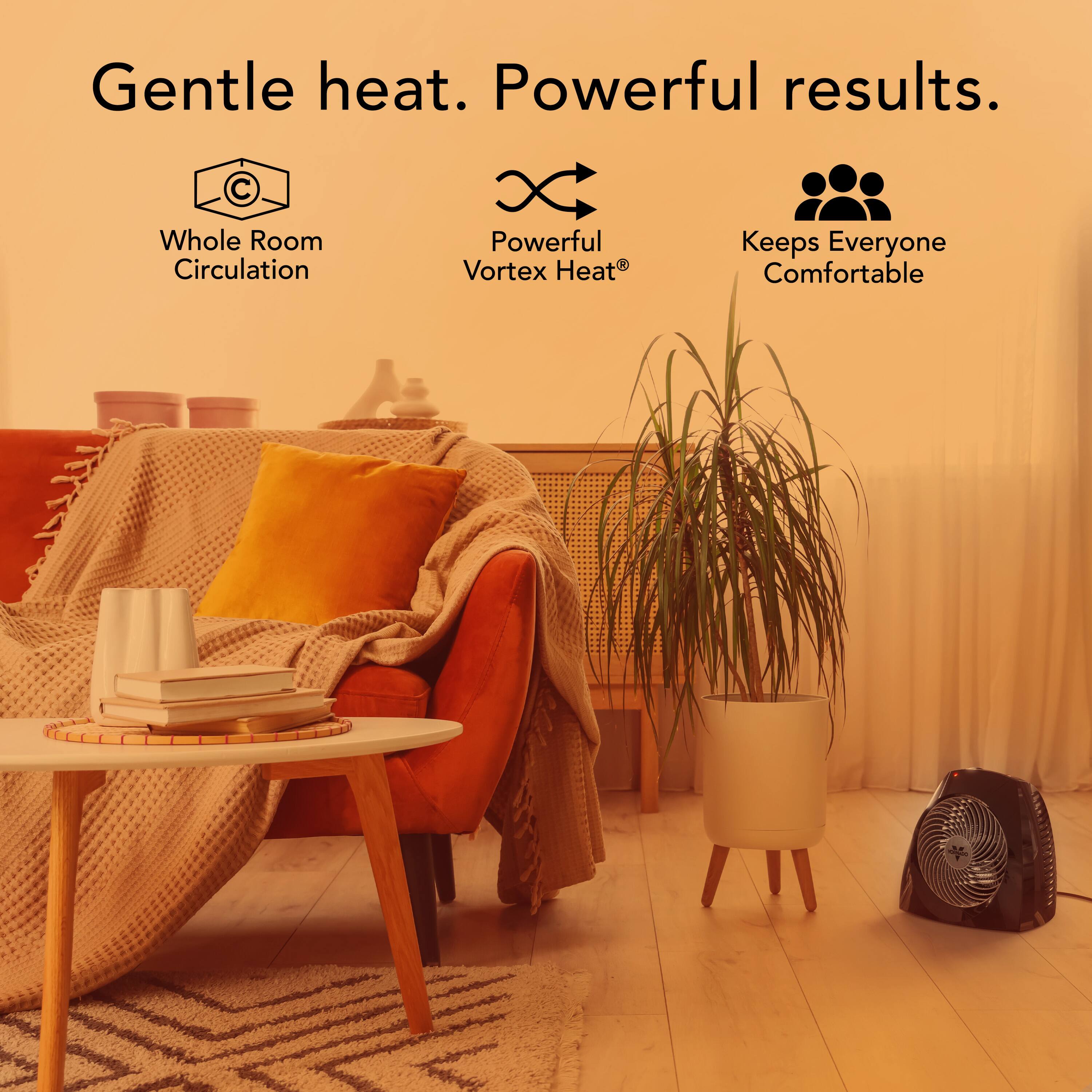 Gentle heat. Powerful results.

- Whole Room Circulation
- Powerful Vortex Heat®
- Keeps Everyone Comfortable