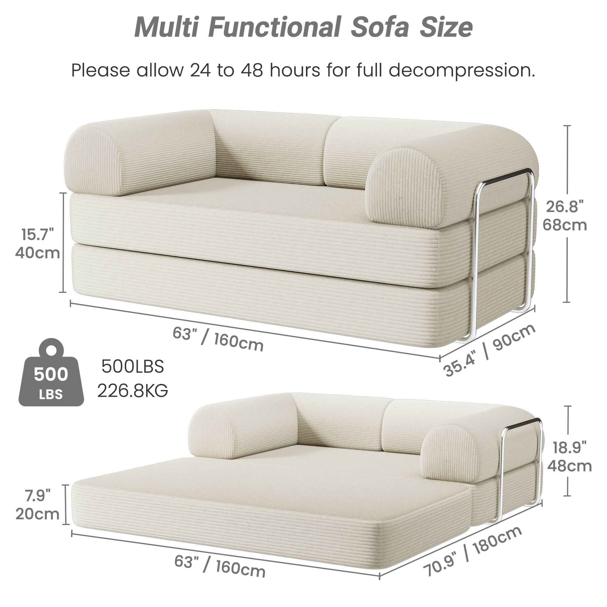 Multi Functional Sofa Size

Please allow 24 to 48 hours for full decompression.

- Height: 15.7" (40cm)
- Width: 63" (160cm)
- Depth: 26.8" (68cm)
- Weight Capacity: 500 LBS (226.8 KG)

- Height: 7.9" (20cm)
- Width: 63" (160cm)
- Depth: 35.4" (90cm)
- Armrest Height: 18.9" (48cm)
- Seat Depth: 70.9" (180cm)