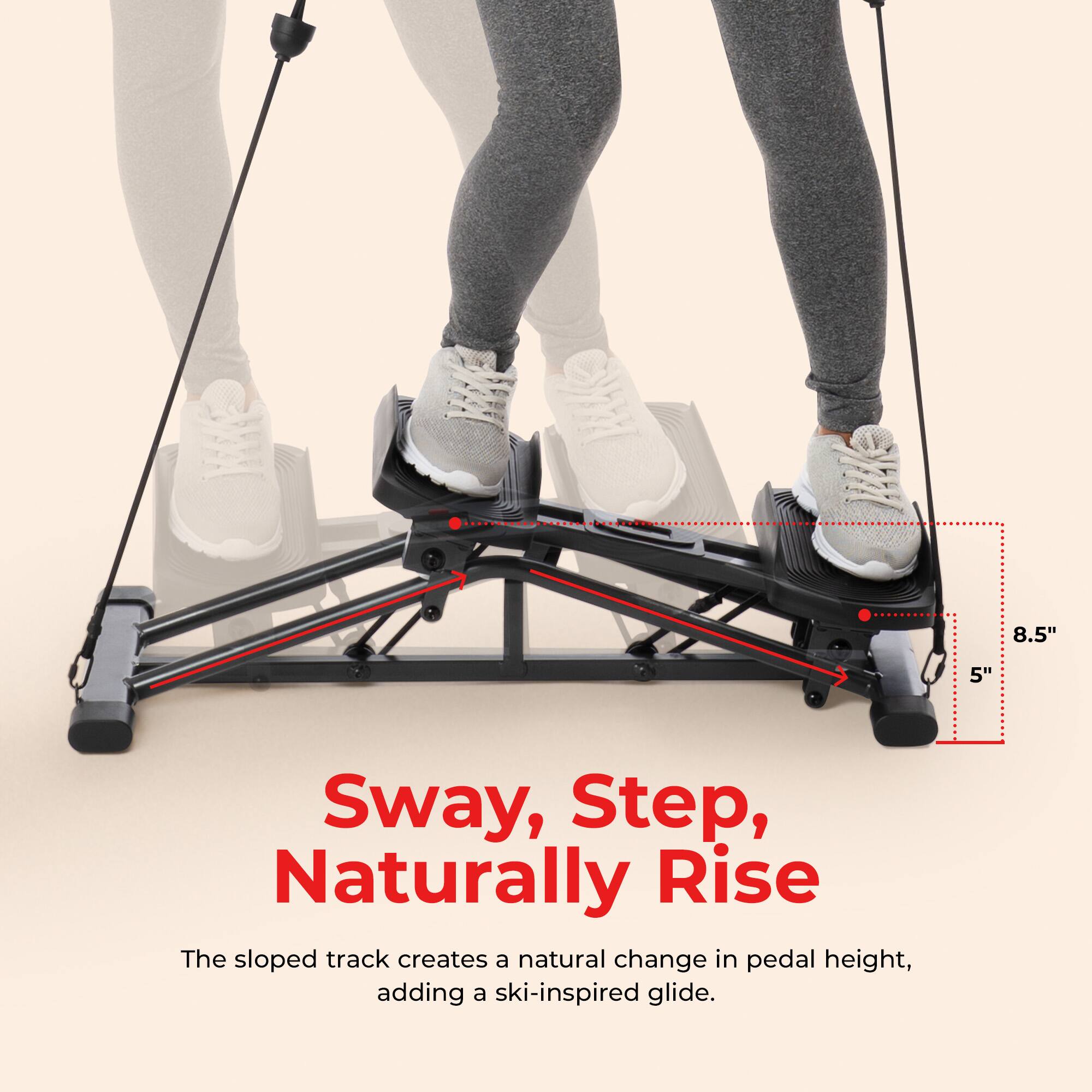 8.5"  
5"  
Sway, Step, Naturally Rise  
The sloped track creates a natural change in pedal height, adding a ski-inspired glide.