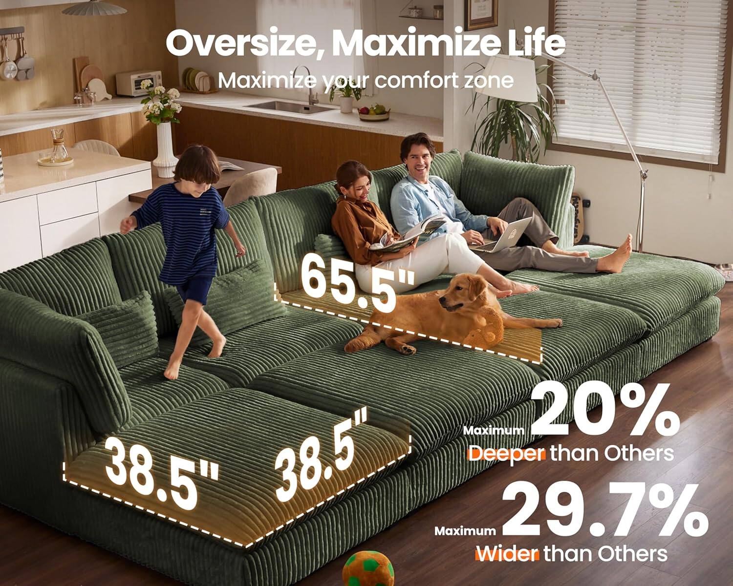 Oversize, Maximize Life  
Maximize your comfort zone  

65.5"  
38.5"  
38.5"  

Maximum 20% Deeper than Others  
Maximum 29.7% Wider than Others